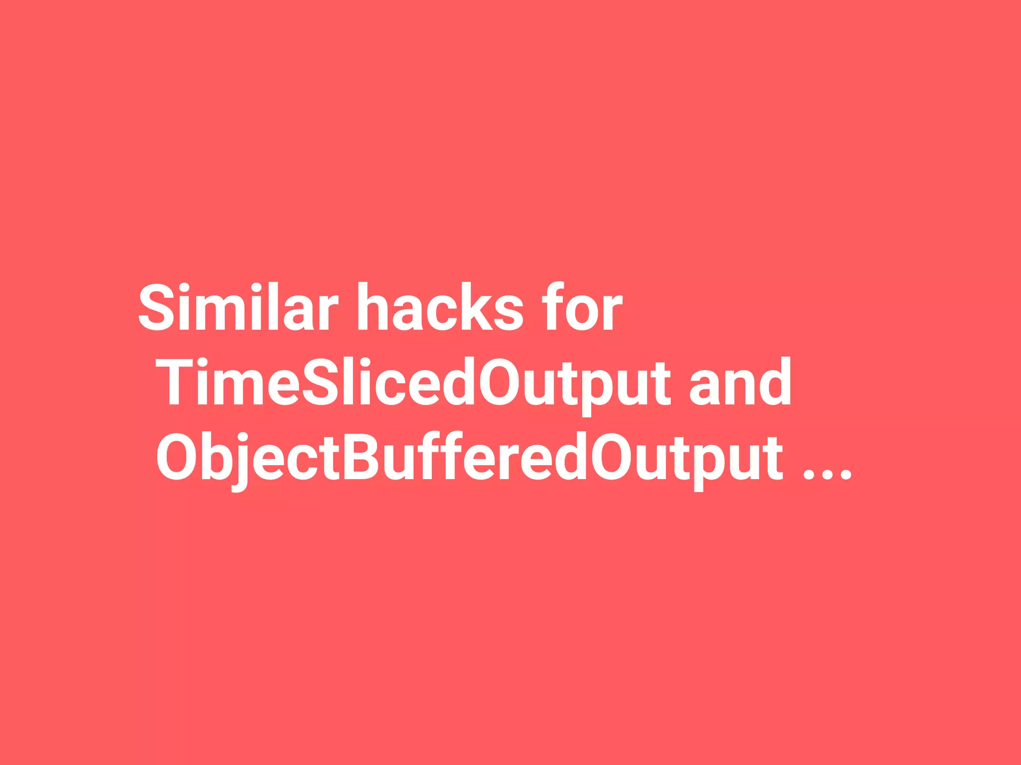 Similar hacks for
TimeSlicedOutput and
ObjectBufferedOutput ...
 