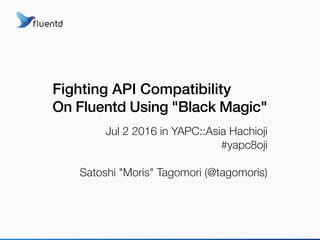 Fighting API Compatibility
On Fluentd Using "Black Magic"
Jul 2 2016 in YAPC::Asia Hachioji
#yapc8oji
Satoshi "Moris" Tagomori (@tagomoris)
 