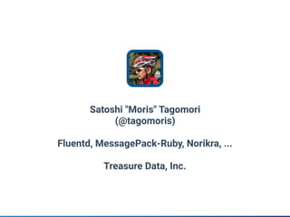 Satoshi "Moris" Tagomori
(@tagomoris)
Fluentd, MessagePack-Ruby, Norikra, ...
Treasure Data, Inc.
 