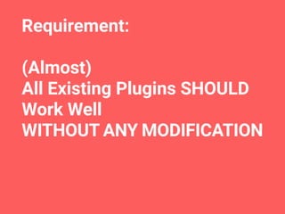 Requirement:
(Almost)
All Existing Plugins SHOULD 
Work Well
WITHOUT ANY MODIFICATION
 