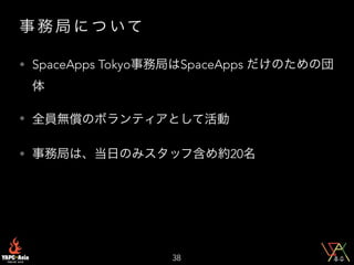 事 務 局 に つ いて
• SpaceApps Tokyo事務局はSpaceApps だけのための団
体
• 全員無償のボランティアとして活動
• 事務局は、当日のみスタッフ含め約20名
38
 