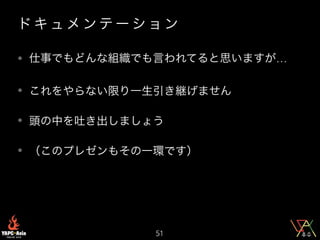 ド キ ュ メ ン テ ー シ ョ ン
• 仕事でもどんな組織でも言われてると思いますが…
• これをやらない限り一生引き継げません
• 頭の中を吐き出しましょう
• （このプレゼンもその一環です）
51
 
