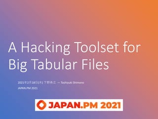 A Hacking Toolset for
Big Tabular Files
2021年2月18日(木) 下野寿之 — Toshiyuki Shimono
JAPAN.PM 2021
1
 