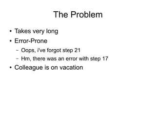 The Problem
● Takes very long
● Error-Prone
– Oops, i've forgot step 21
– Hm, there was an error with step 17
● Colleague is on vacation
 