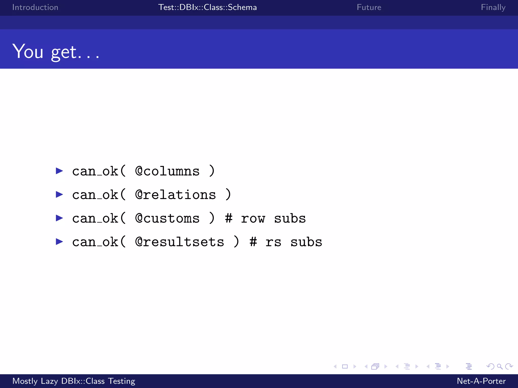 Introduction Test::DBIx::Class::Schema Future Finally You get. . . can ok( @columns ) can ok( @relations ) can ok( @customs ) # row subs can ok( @resultsets ) # rs subs Mostly Lazy DBIx::Class Testing Net-A-Porter 