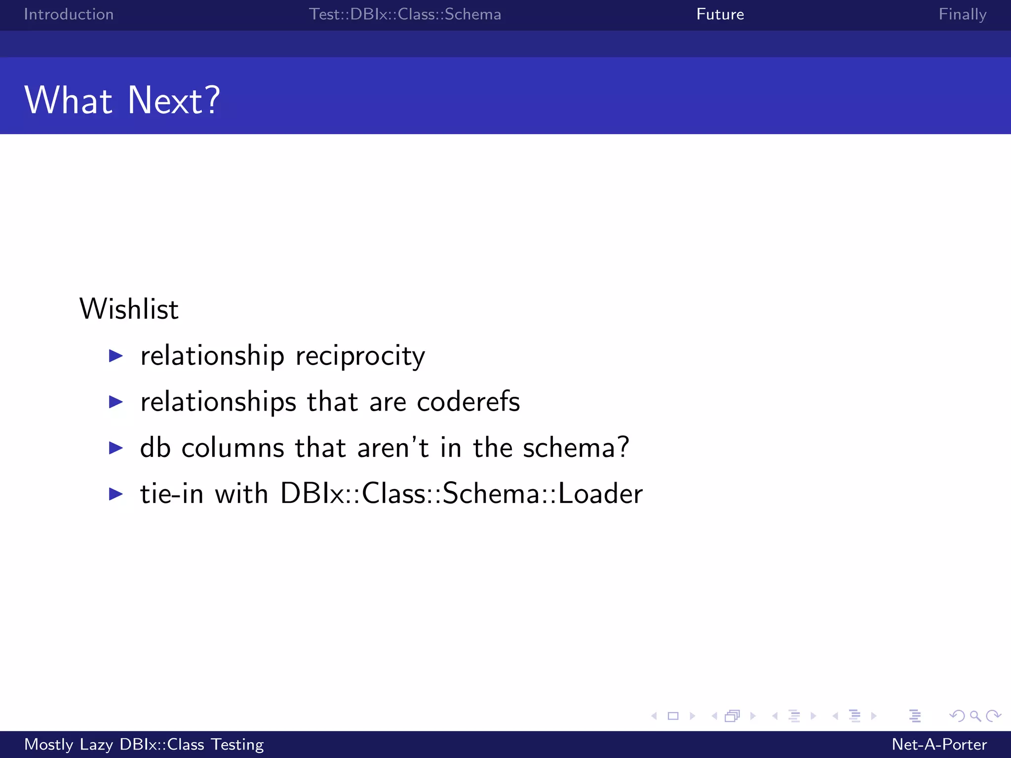 Introduction Test::DBIx::Class::Schema Future Finally What Next? Wishlist relationship reciprocity relationships that are coderefs db columns that aren’t in the schema? tie-in with DBIx::Class::Schema::Loader Mostly Lazy DBIx::Class Testing Net-A-Porter 