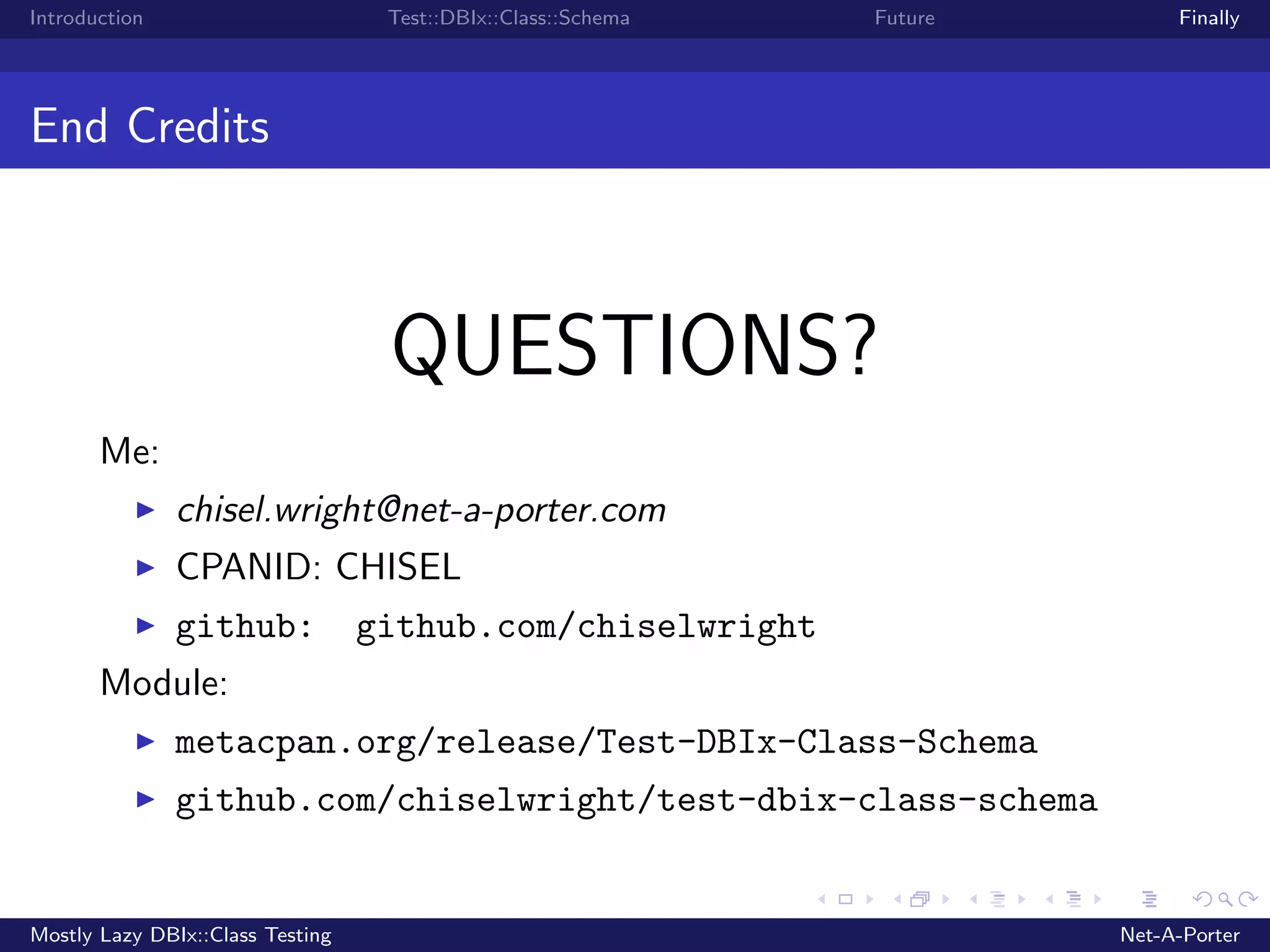 Introduction Test::DBIx::Class::Schema Future Finally End Credits QUESTIONS? Me: chisel.wright@net-a-porter.com CPANID: CHISEL github: github.com/chiselwright Module: metacpan.org/release/Test-DBIx-Class-Schema github.com/chiselwright/test-dbix-class-schema Mostly Lazy DBIx::Class Testing Net-A-Porter 