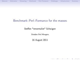 Abstract   Motivation   Measuring   Workloads   Perl::Formance   Challenges   Infrastructure   Summary




               Benchmark::Perl::Formance for the masses

                              Steen renormalist Schwigon

                                      Dresden Perl Mongers

                                       16 August 2011
 