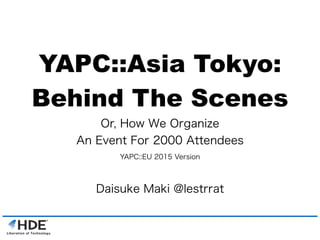 YAPC::Asia Tokyo:
Behind The Scenes
Or, How We Organize
An Event For 2000 Attendees
YAPC::EU 2015 Version
Daisuke Maki @lestrrat
 