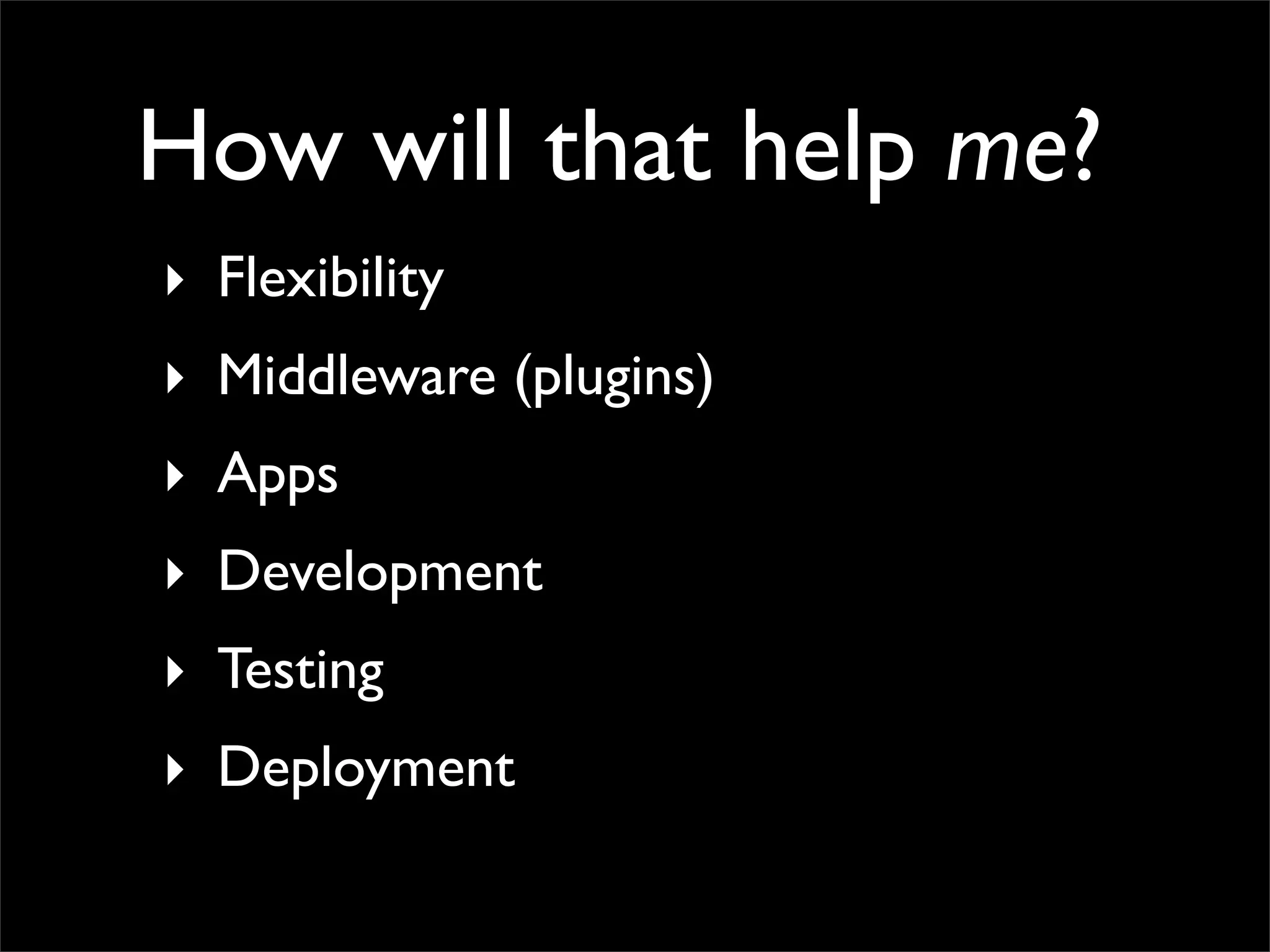 How will that help me?
‣ Flexibility
‣ Middleware (plugins)
‣ Apps
‣ Development
‣ Testing
‣ Deployment
 