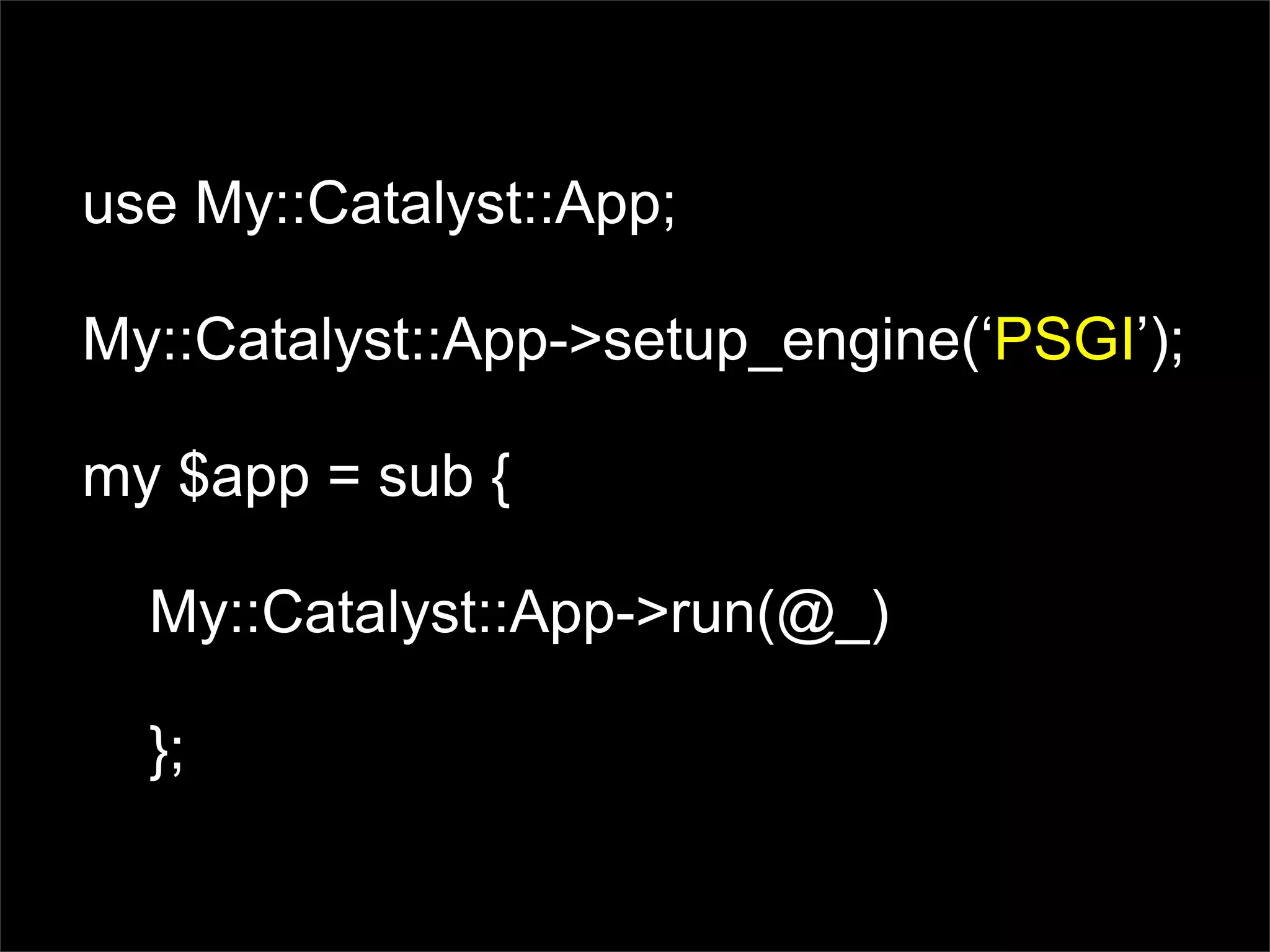 use My::Catalyst::App;

My::Catalyst::App->setup_engine(‘PSGI’);

my $app = sub {

  My::Catalyst::App->run(@_)

  };
 