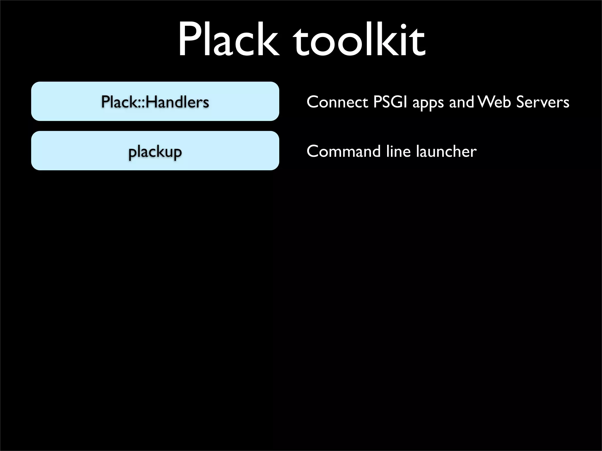 Plack toolkit
Plack::Handlers   Connect PSGI apps and Web Servers

   plackup        Command line launcher
 