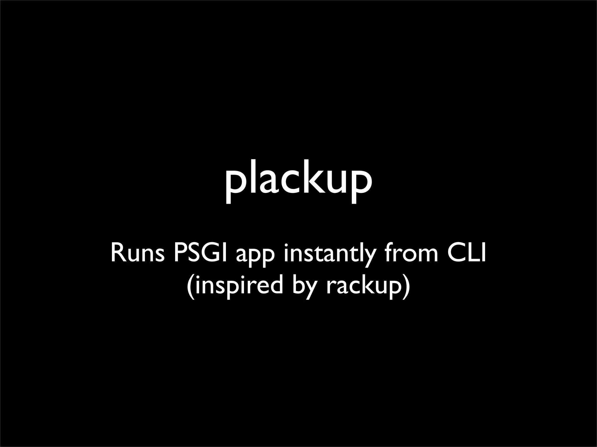 plackup
Runs PSGI app instantly from CLI
      (inspired by rackup)
 