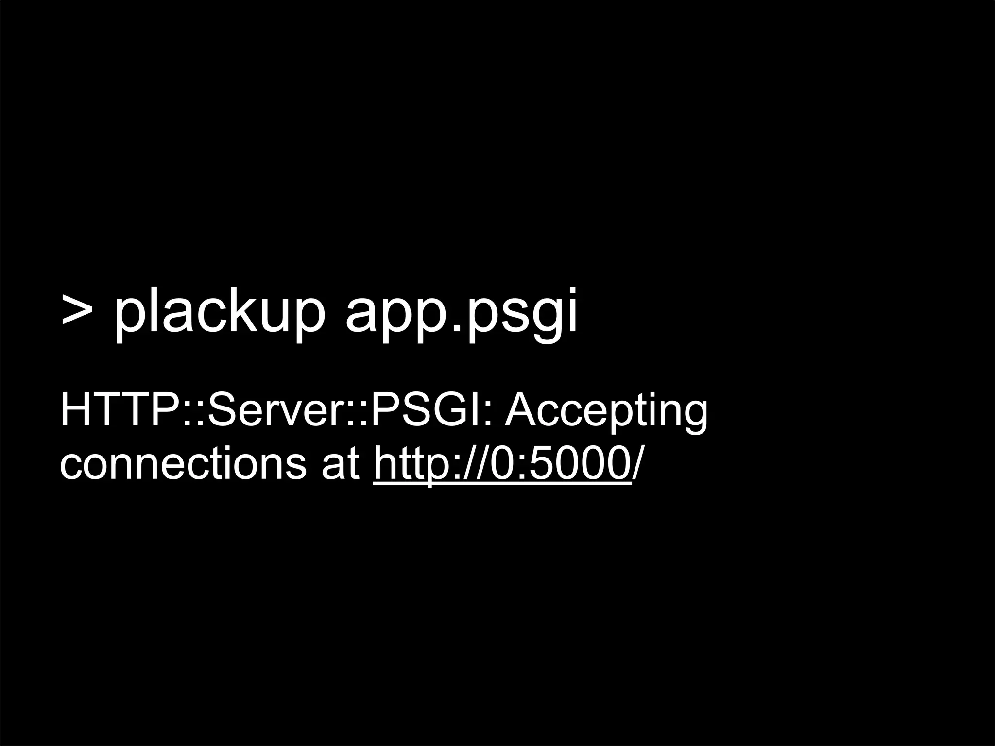 > plackup app.psgi
HTTP::Server::PSGI: Accepting
connections at http://0:5000/
 