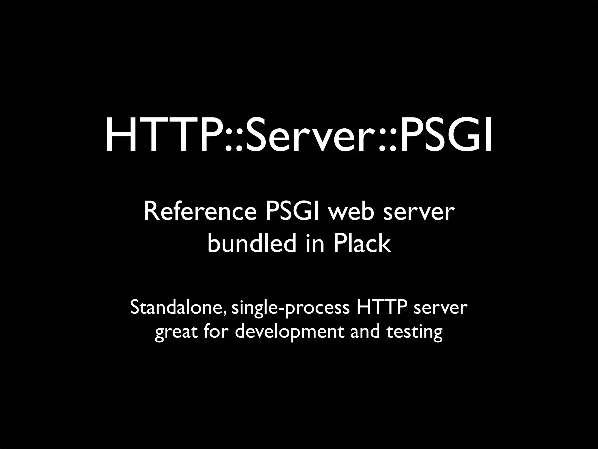 HTTP::Server::PSGI
  Reference PSGI web server
       bundled in Plack

 Standalone, single-process HTTP server
    great for development and testing
 