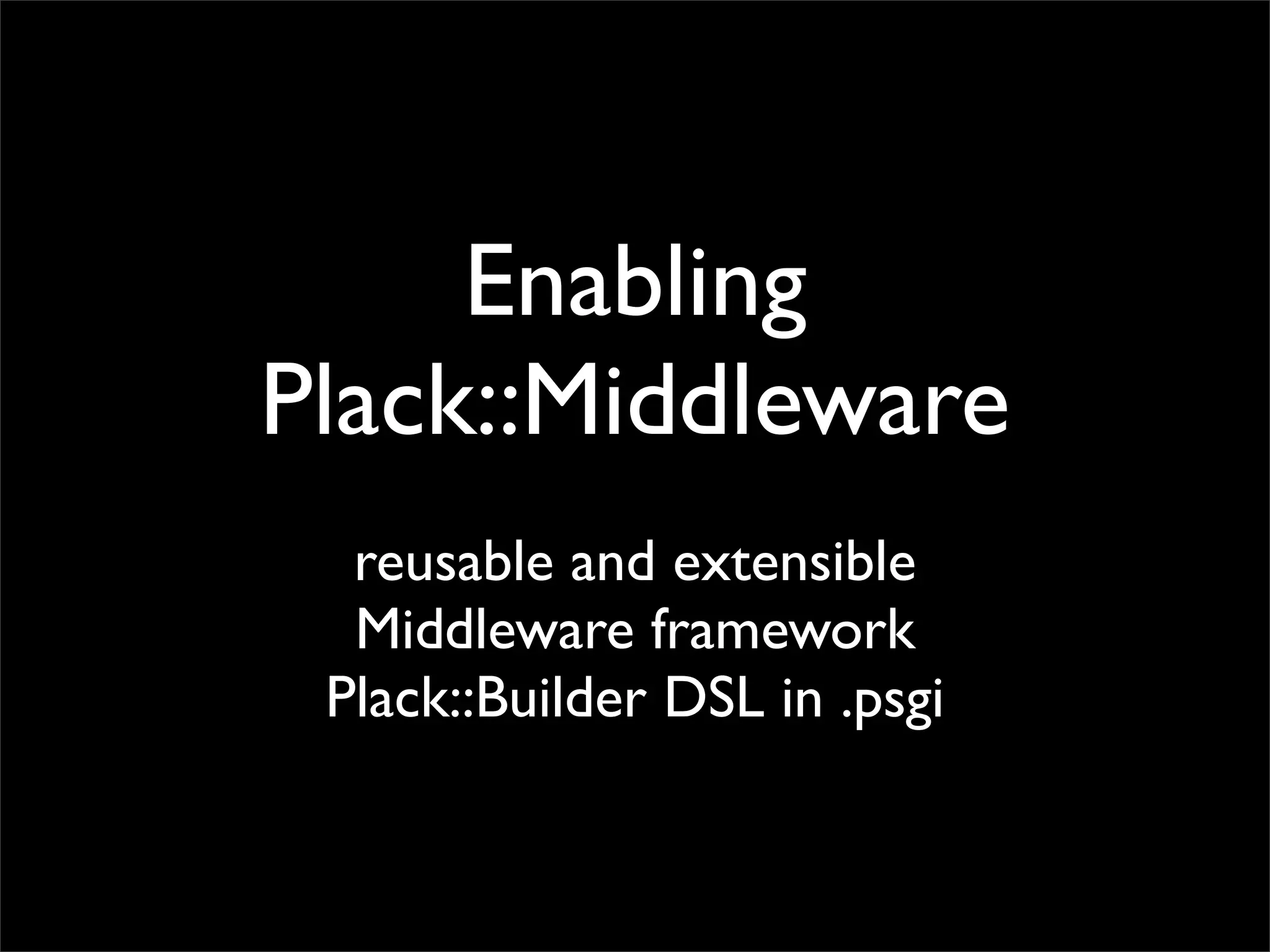 Enabling
Plack::Middleware
  reusable and extensible
  Middleware framework
 Plack::Builder DSL in .psgi
 