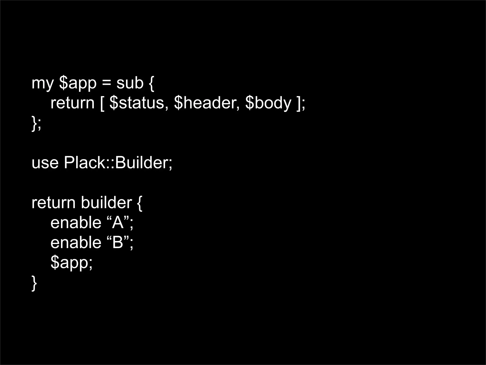 my $app = sub {
   return [ $status, $header, $body ];
};

use Plack::Builder;

return builder {
   enable “A”;
   enable “B”;
   $app;
}
 