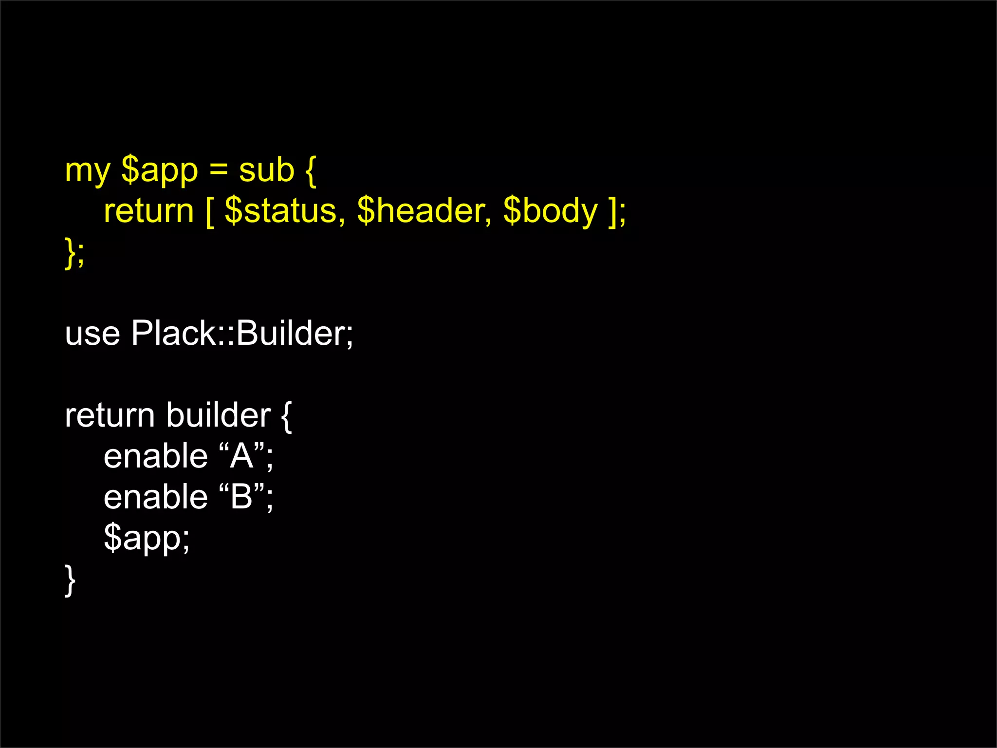 my $app = sub {
   return [ $status, $header, $body ];
};

use Plack::Builder;

return builder {
   enable “A”;
   enable “B”;
   $app;
}
 