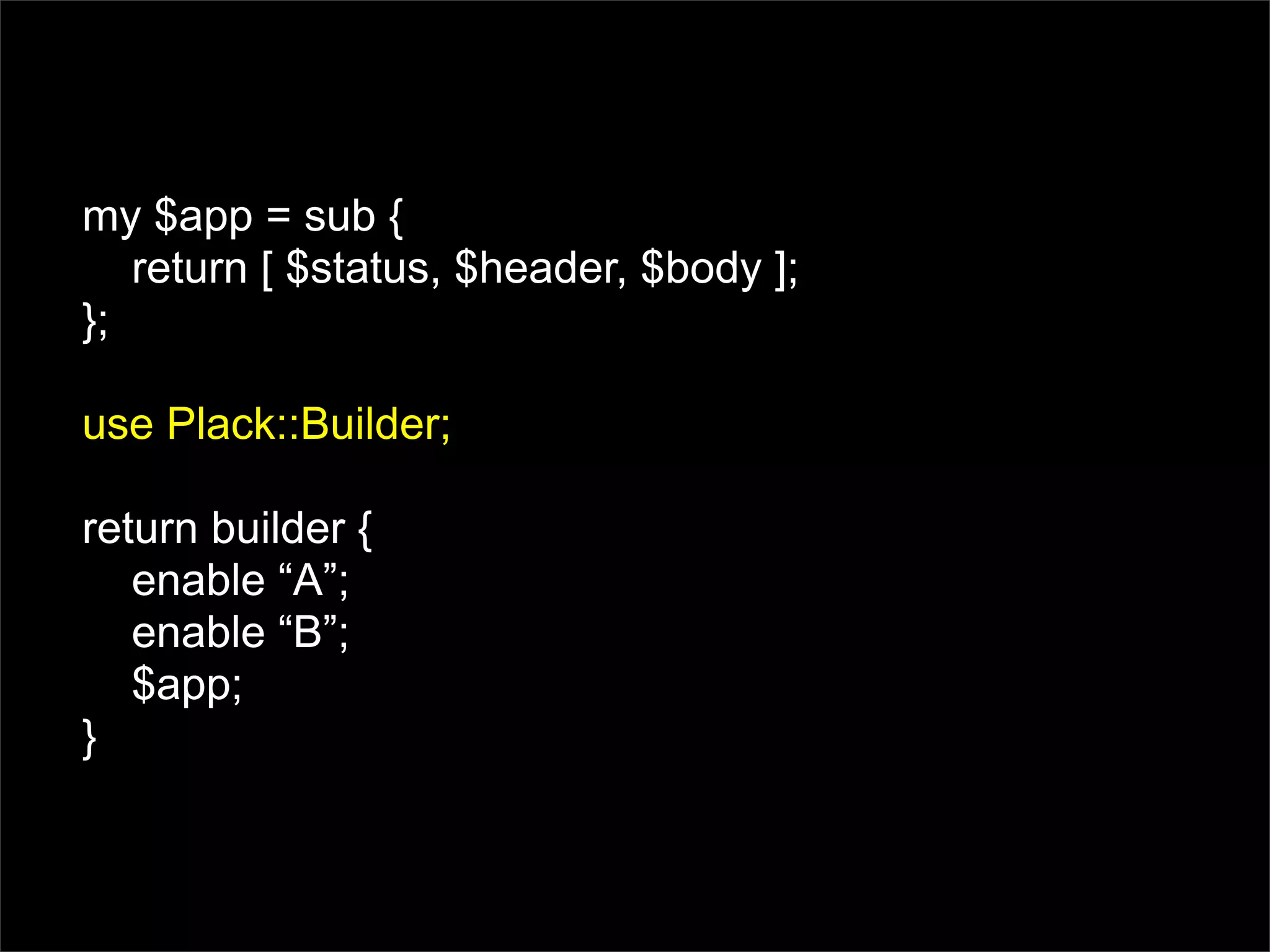 my $app = sub {
   return [ $status, $header, $body ];
};

use Plack::Builder;

return builder {
   enable “A”;
   enable “B”;
   $app;
}
 