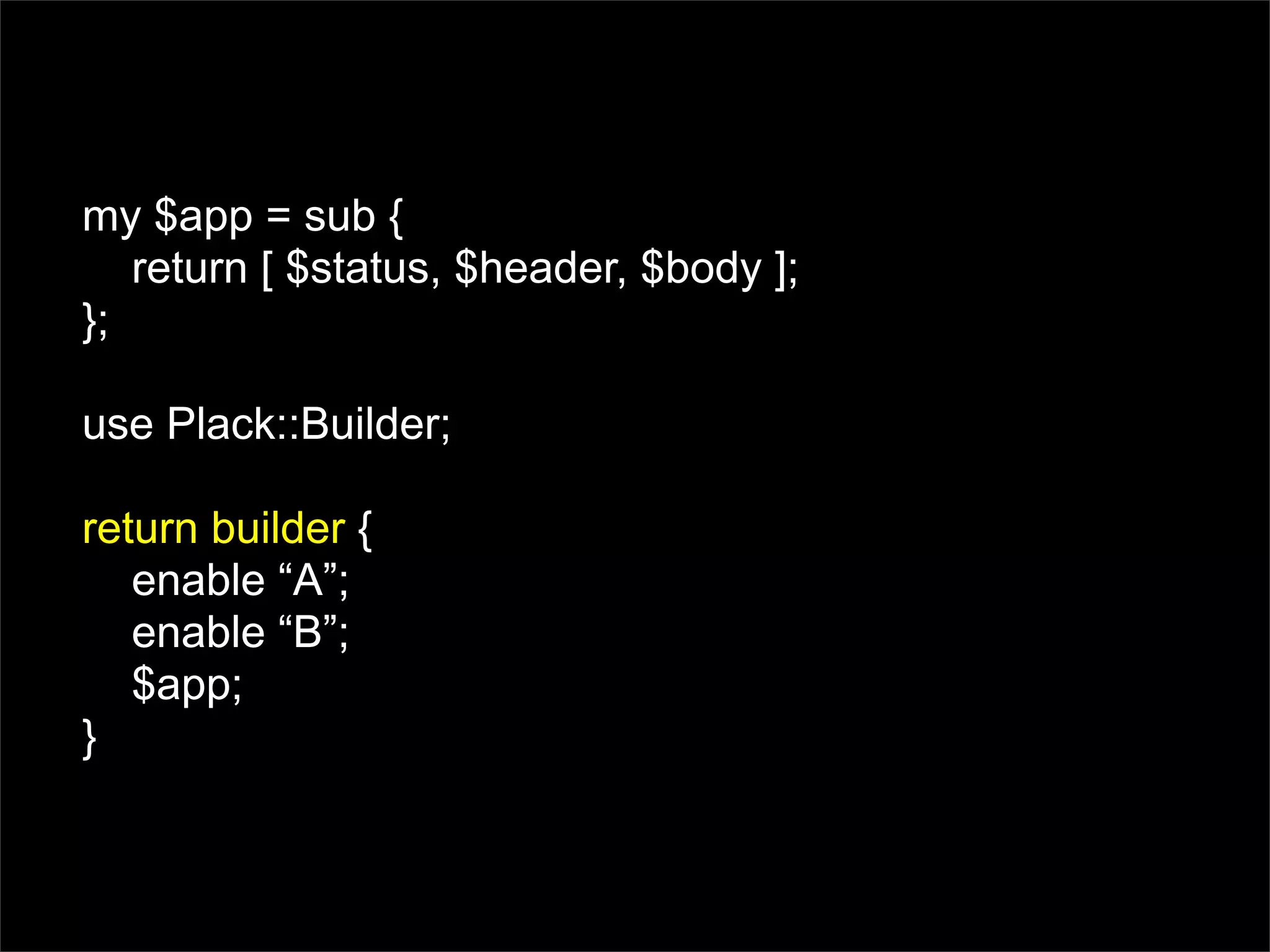 my $app = sub {
   return [ $status, $header, $body ];
};

use Plack::Builder;

return builder {
   enable “A”;
   enable “B”;
   $app;
}
 
