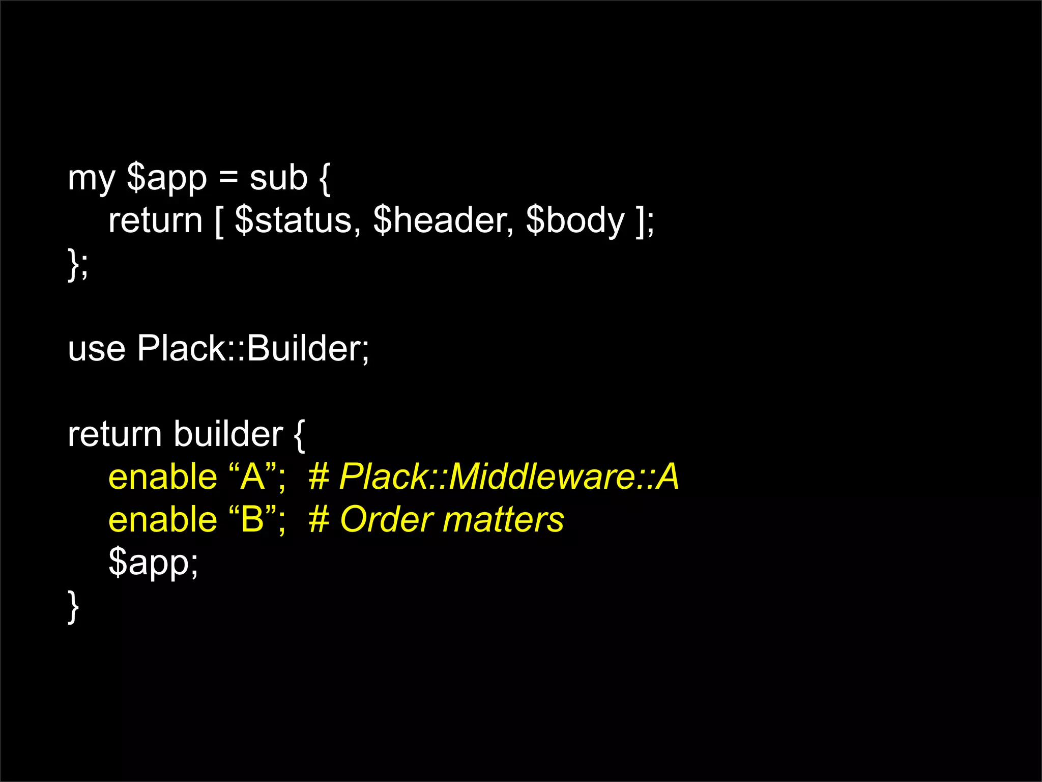 my $app = sub {
   return [ $status, $header, $body ];
};

use Plack::Builder;

return builder {
   enable “A”; # Plack::Middleware::A
   enable “B”; # Order matters
   $app;
}
 