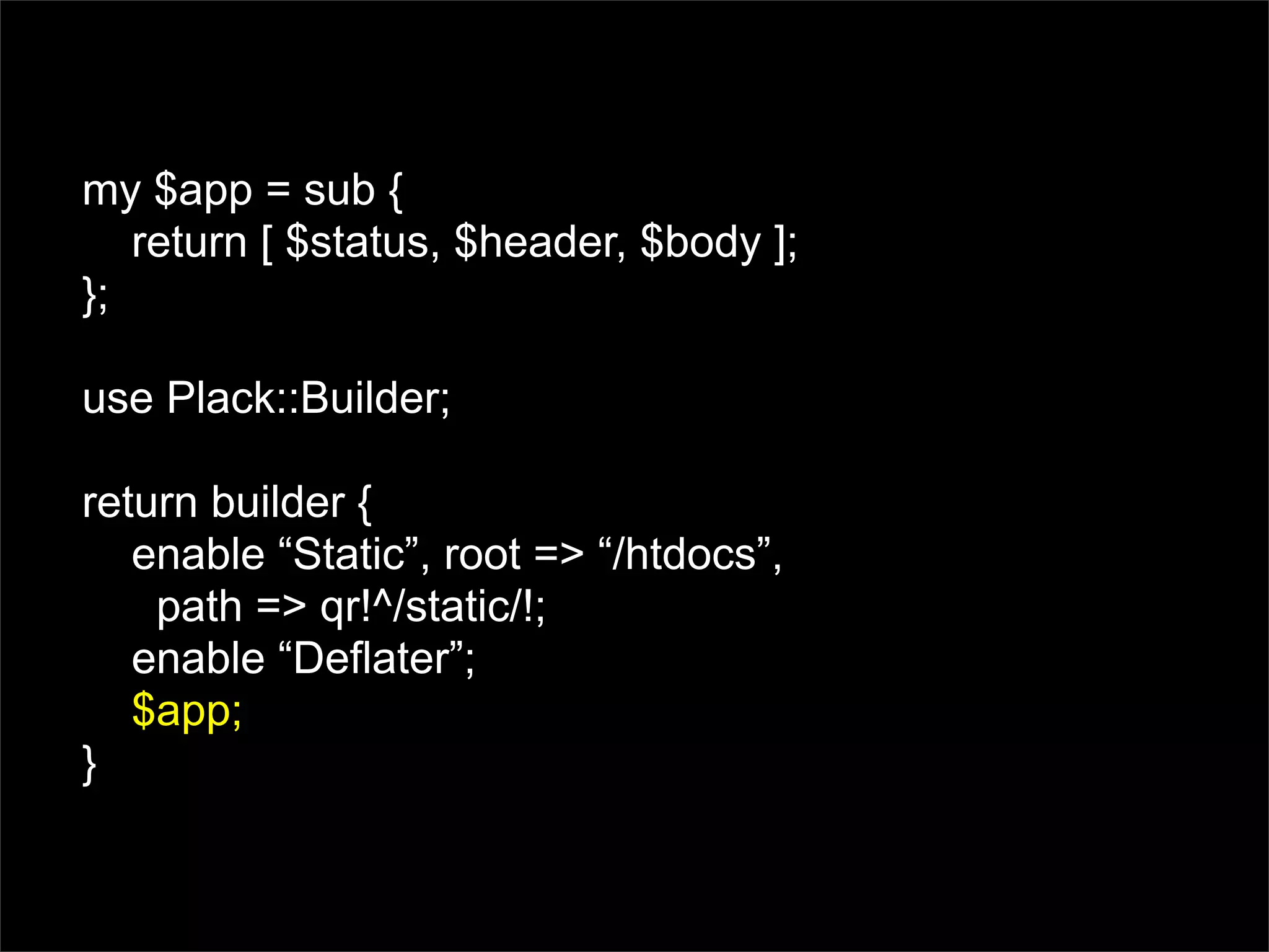 my $app = sub {
   return [ $status, $header, $body ];
};

use Plack::Builder;

return builder {
   enable “Static”, root => “/htdocs”,
    path => qr!^/static/!;
   enable “Deflater”;
   $app;
}
 