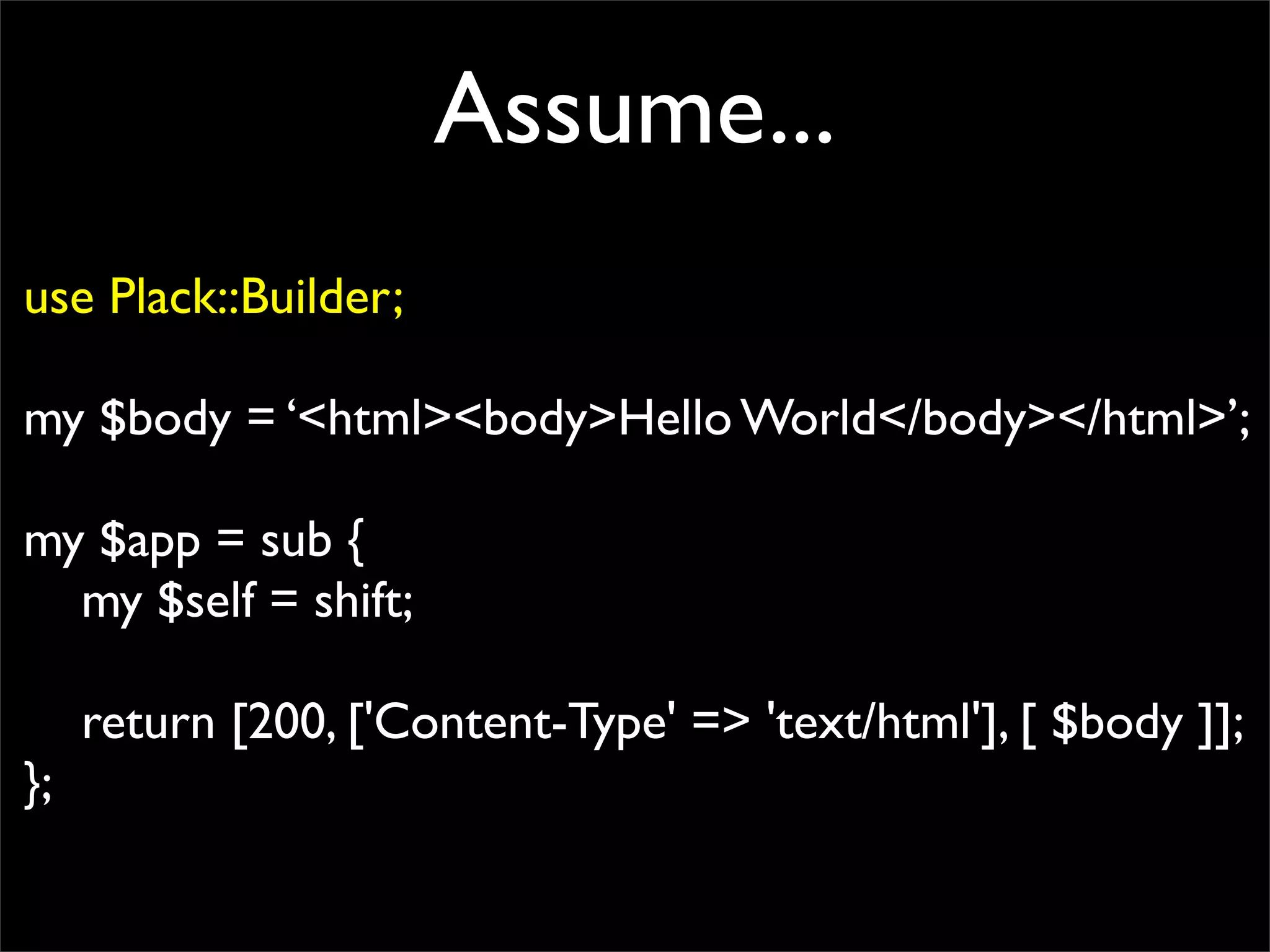 Assume...
use Plack::Builder;

my $body = ‘<html><body>Hello World</body></html>’;

my $app = sub {
  my $self = shift;

     return [200, ['Content-Type' => 'text/html'], [ $body ]];
};
 