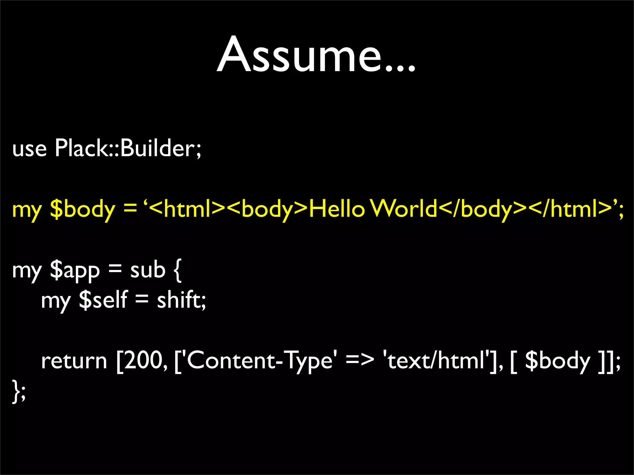 Assume...
use Plack::Builder;

my $body = ‘<html><body>Hello World</body></html>’;

my $app = sub {
  my $self = shift;

     return [200, ['Content-Type' => 'text/html'], [ $body ]];
};
 