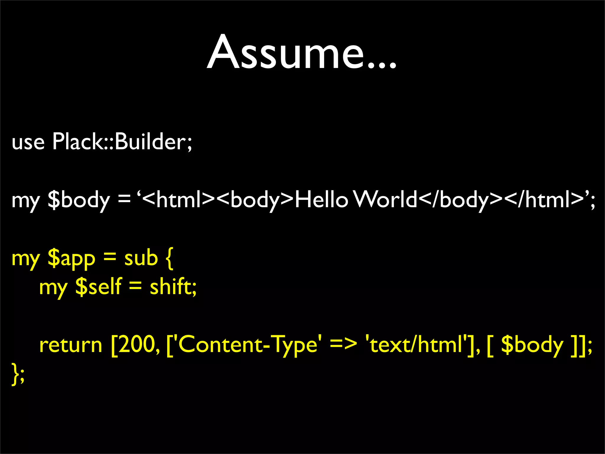 Assume...
use Plack::Builder;

my $body = ‘<html><body>Hello World</body></html>’;

my $app = sub {
  my $self = shift;

     return [200, ['Content-Type' => 'text/html'], [ $body ]];
};
 