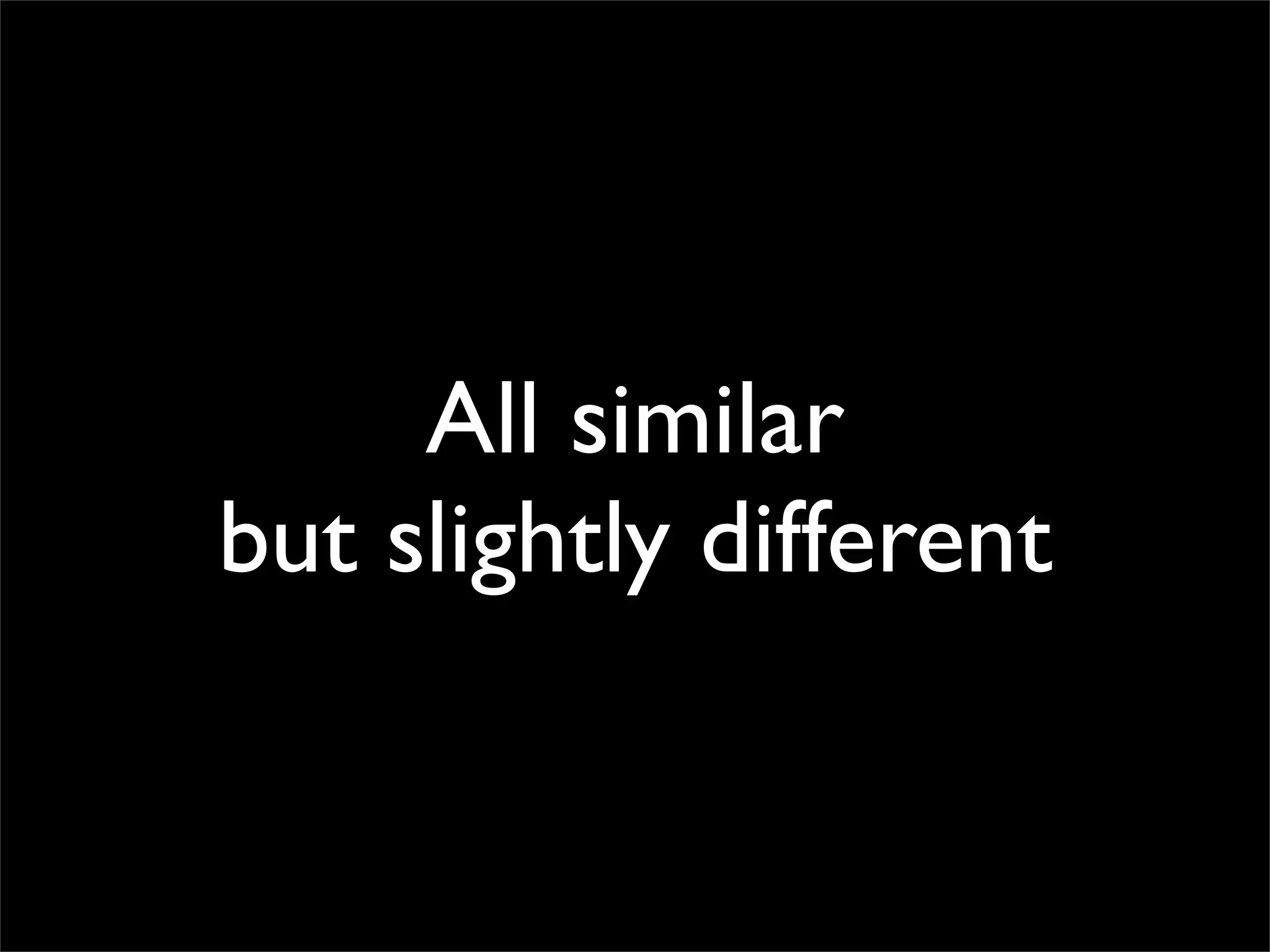 All similar
but slightly different
 