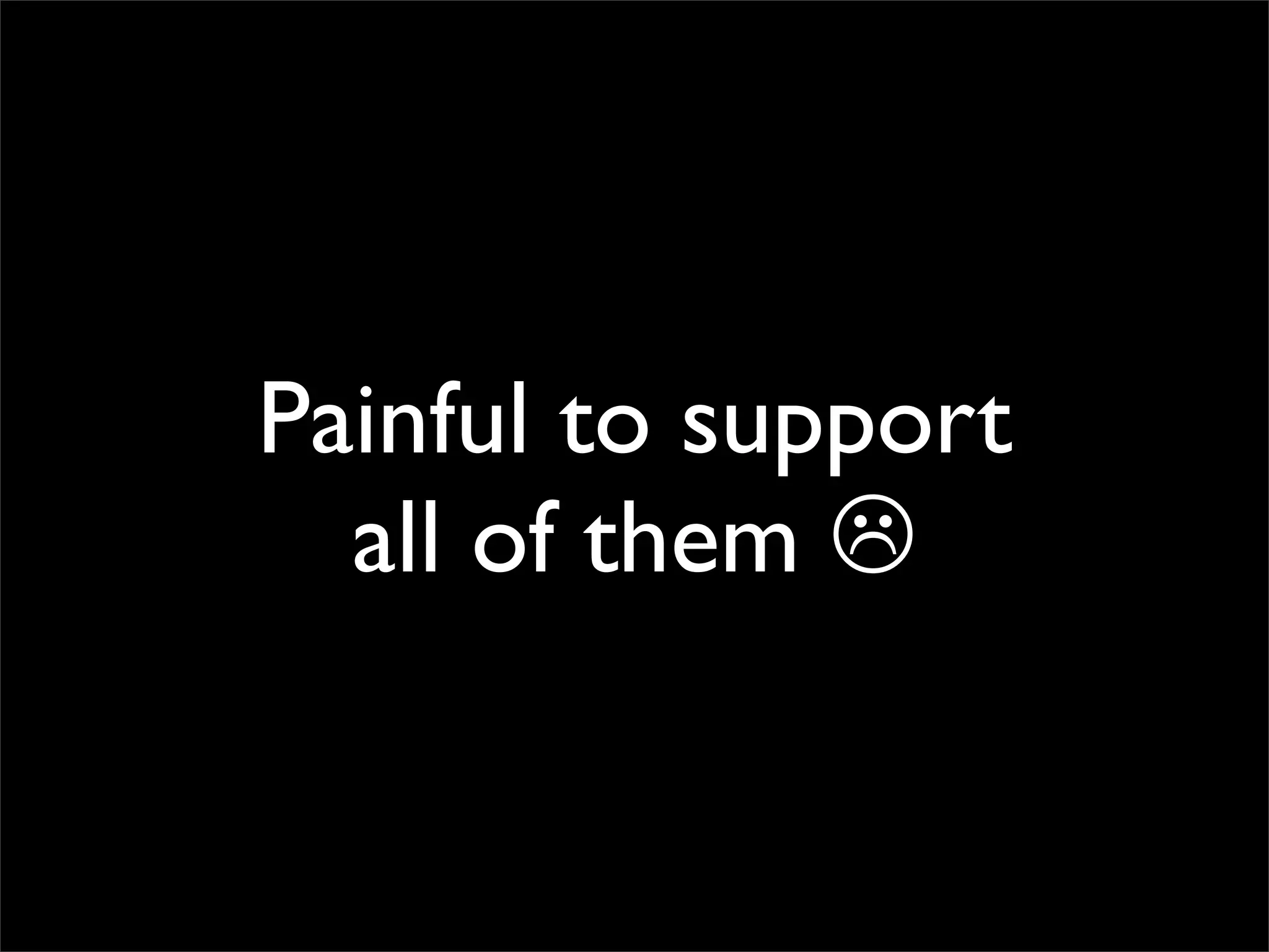 Painful to support
  all of them 
 