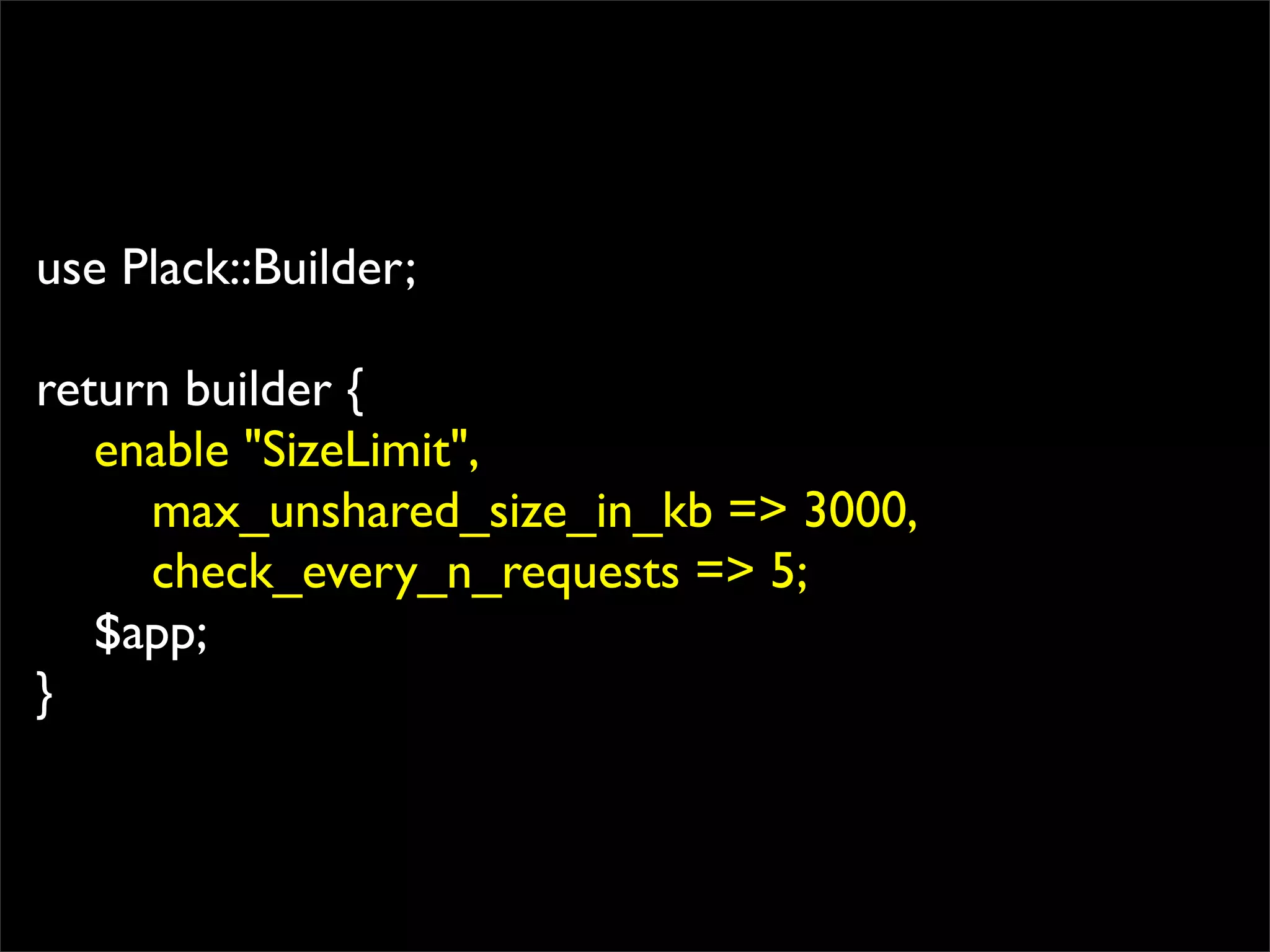 use Plack::Builder;

return builder {
   enable "SizeLimit",
     max_unshared_size_in_kb => 3000,
     check_every_n_requests => 5;
   $app;
}
 