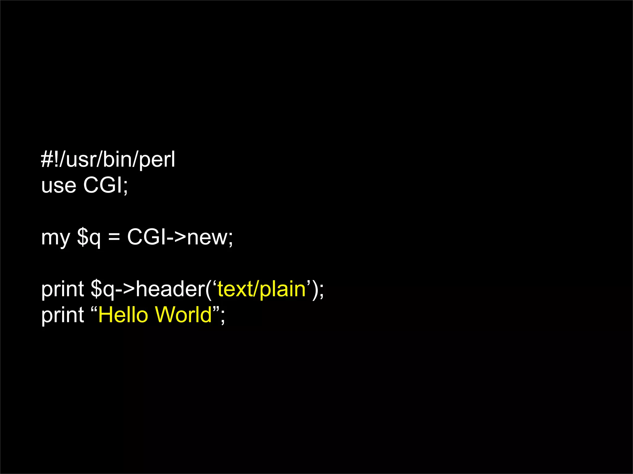 #!/usr/bin/perl
use CGI;

my $q = CGI->new;

print $q->header(‘text/plain’);
print “Hello World”;
 