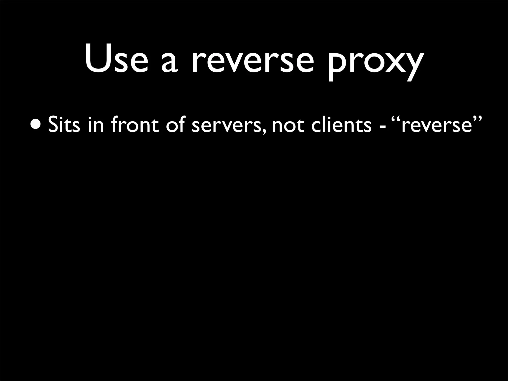 Use a reverse proxy
• Sits in front of servers, not clients - “reverse”
 