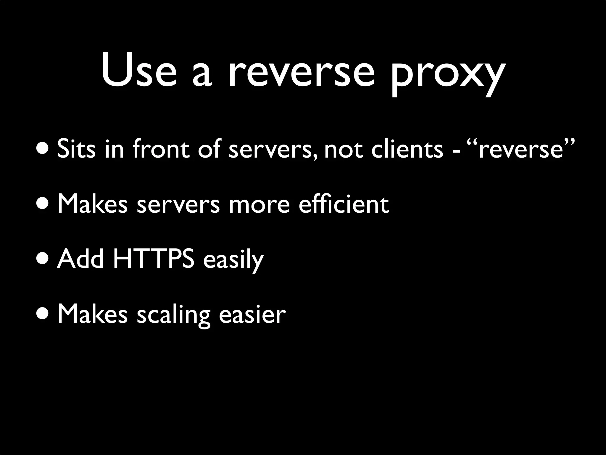 Use a reverse proxy
• Sits in front of servers, not clients - “reverse”
• Makes servers more efﬁcient
• Add HTTPS easily
• Makes scaling easier
 