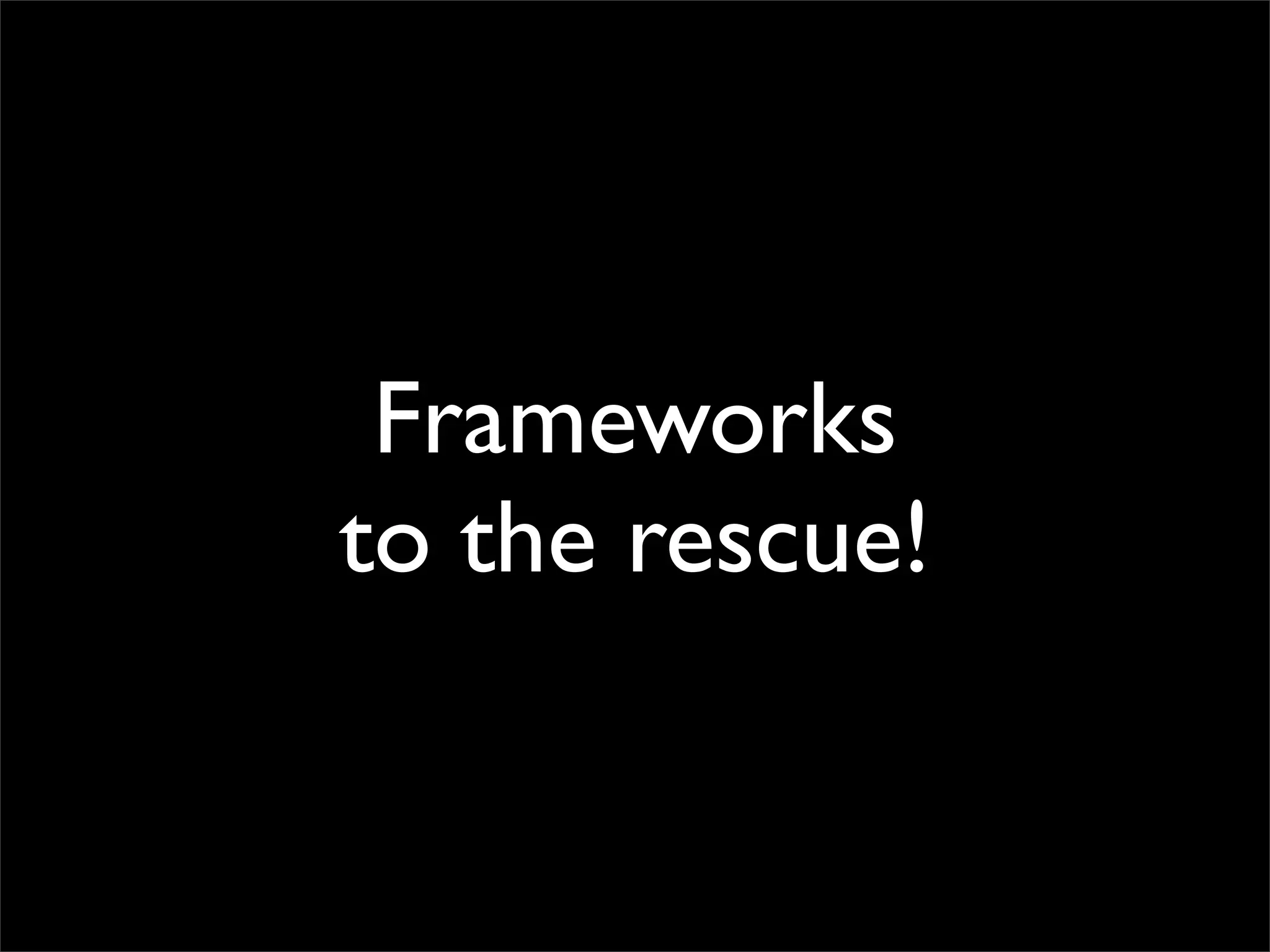 Frameworks
to the rescue!
 