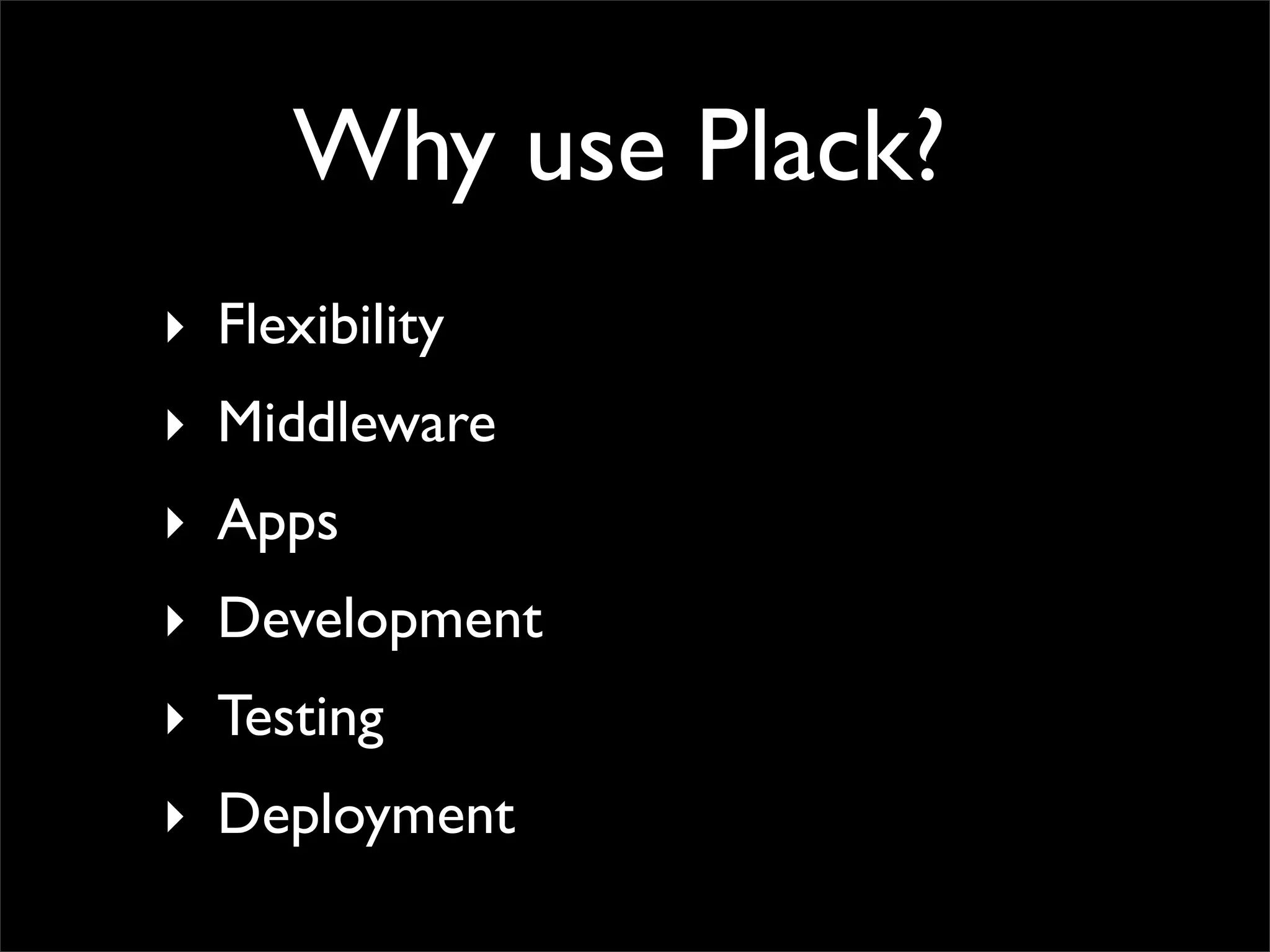 Why use Plack?
‣ Flexibility
‣ Middleware
‣ Apps
‣ Development
‣ Testing
‣ Deployment
 