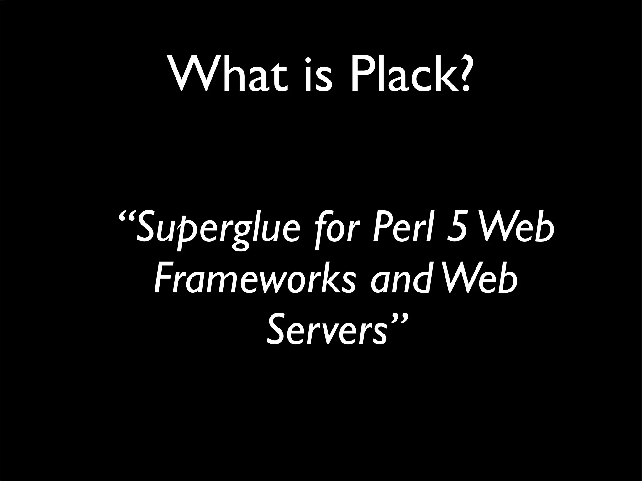 What is Plack?

“Superglue for Perl 5 Web
  Frameworks and Web
        Servers”
 