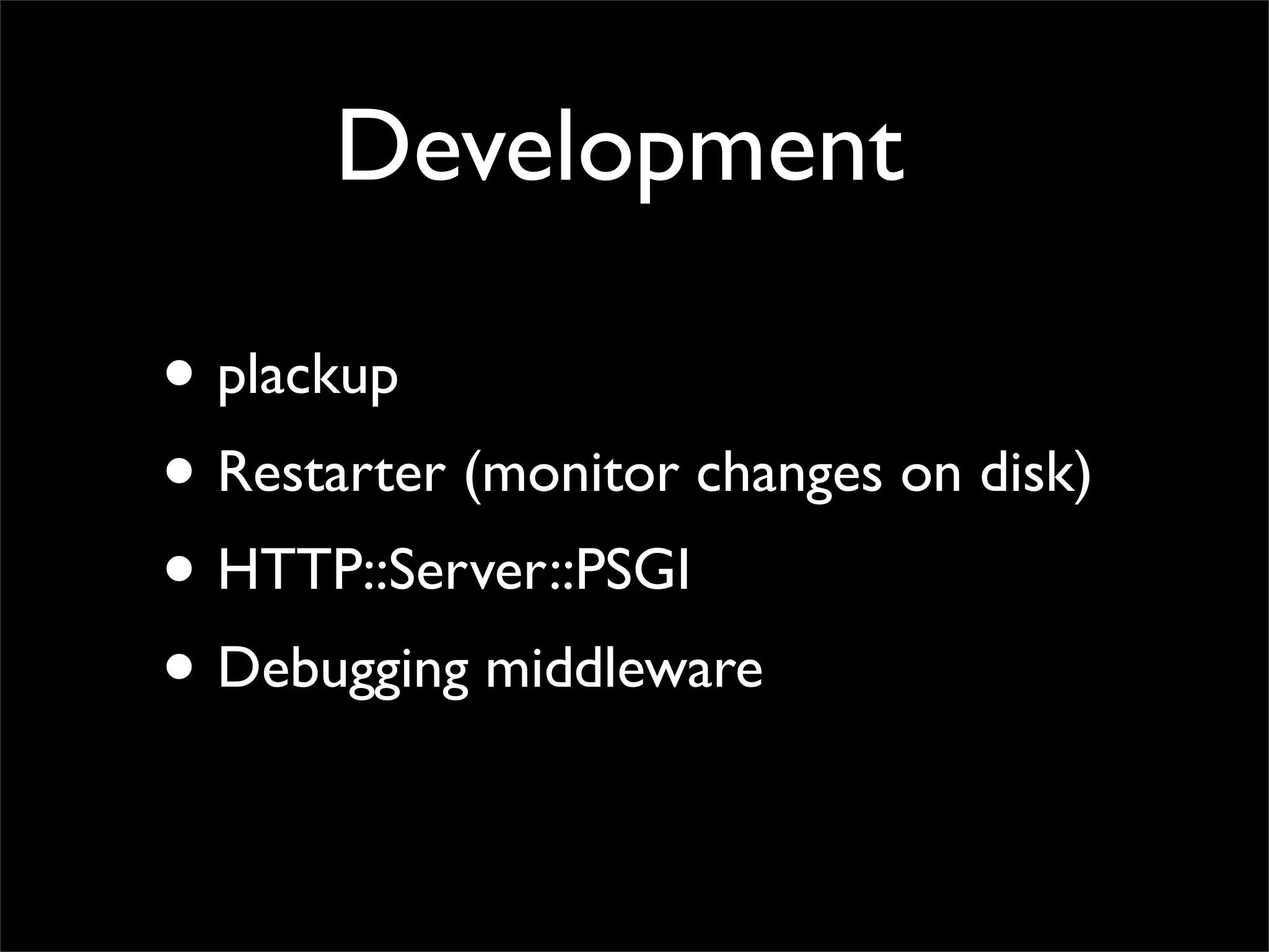 Development

• plackup
• Restarter (monitor changes on disk)
• HTTP::Server::PSGI
• Debugging middleware
 