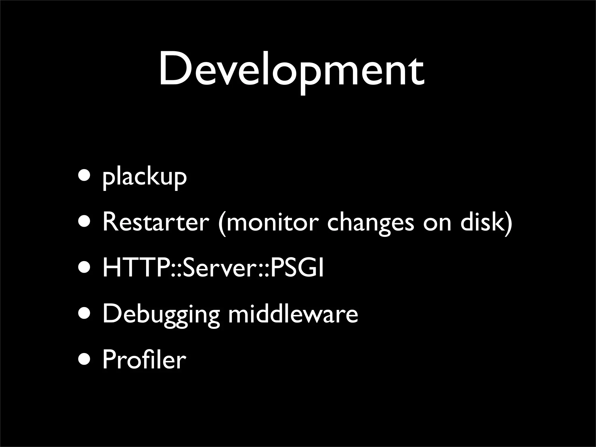 Development

• plackup
• Restarter (monitor changes on disk)
• HTTP::Server::PSGI
• Debugging middleware
• Proﬁler
 