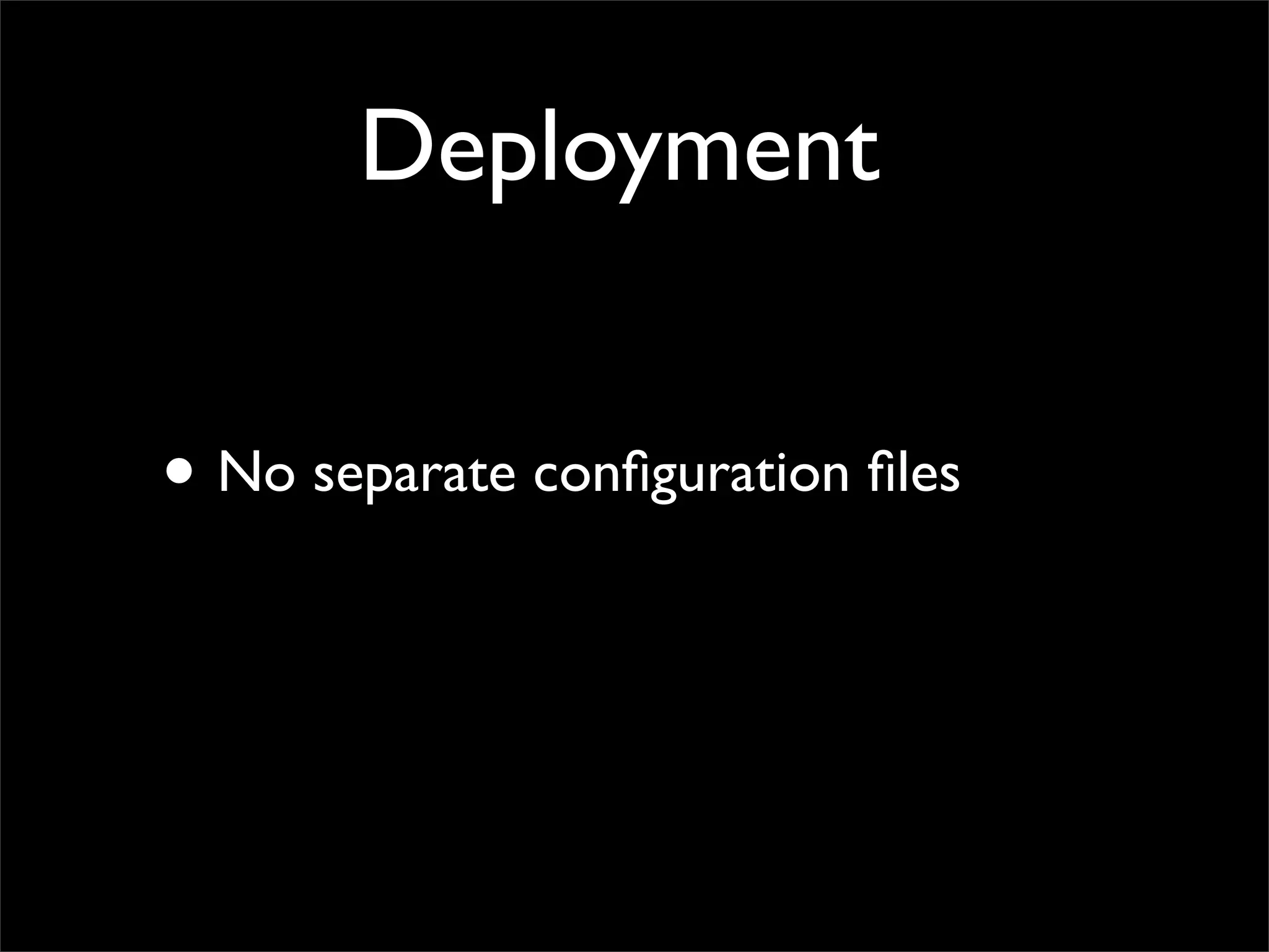 Deployment


• No separate conﬁguration ﬁles
 