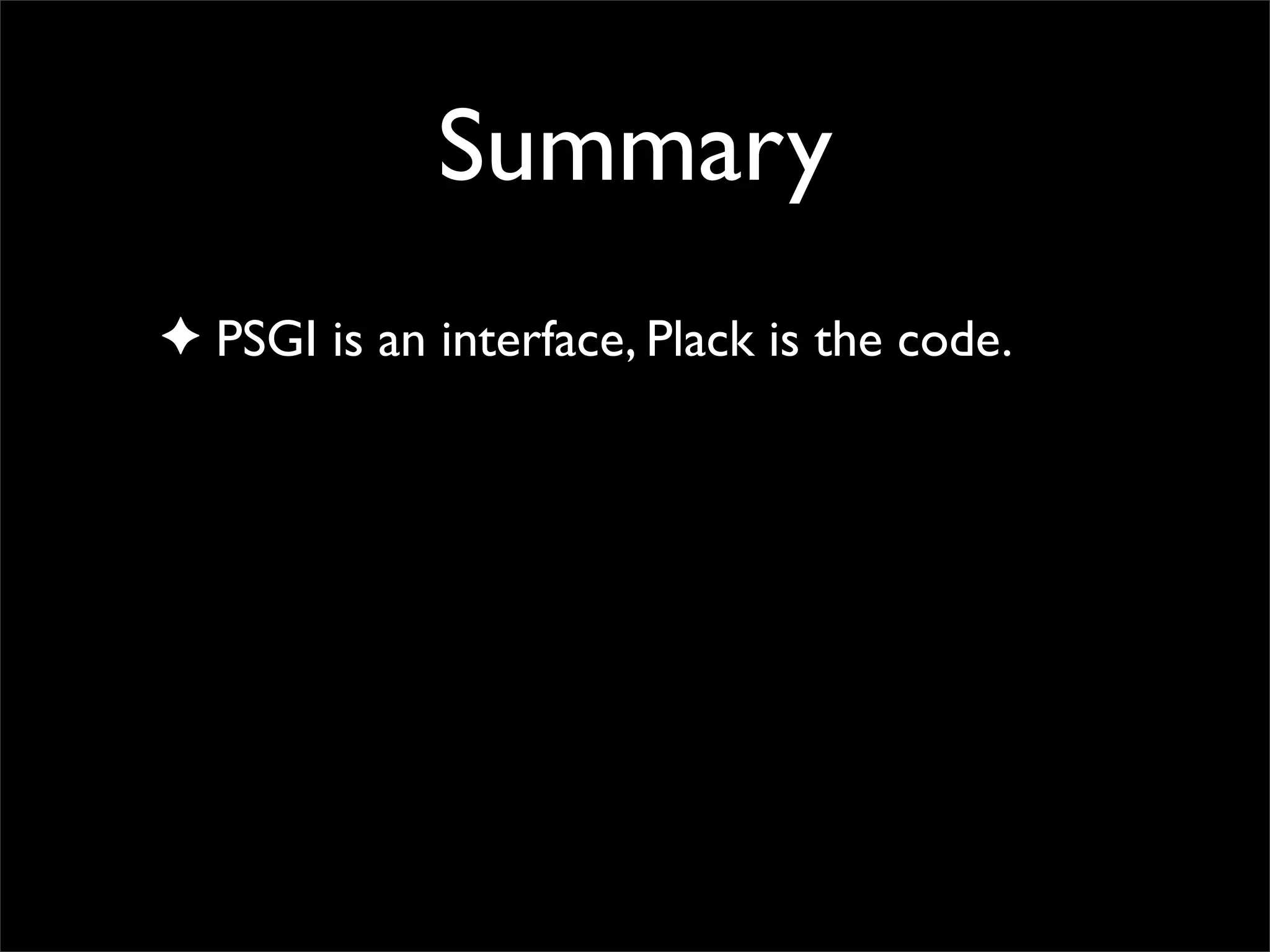 Summary
✦ PSGI is an interface, Plack is the code.
 