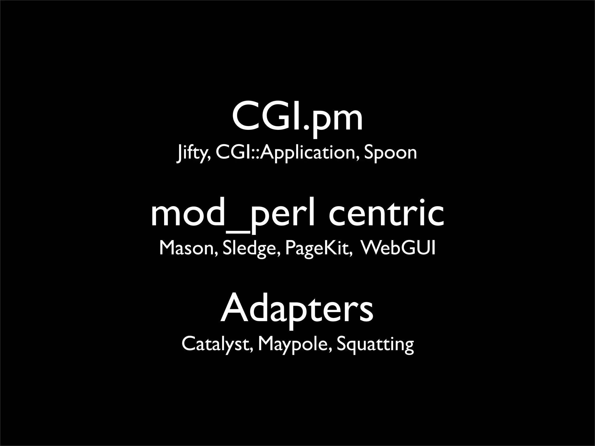 CGI.pm
  Jifty, CGI::Application, Spoon


mod_perl centric
Mason, Sledge, PageKit, WebGUI


       Adapters
  Catalyst, Maypole, Squatting
 