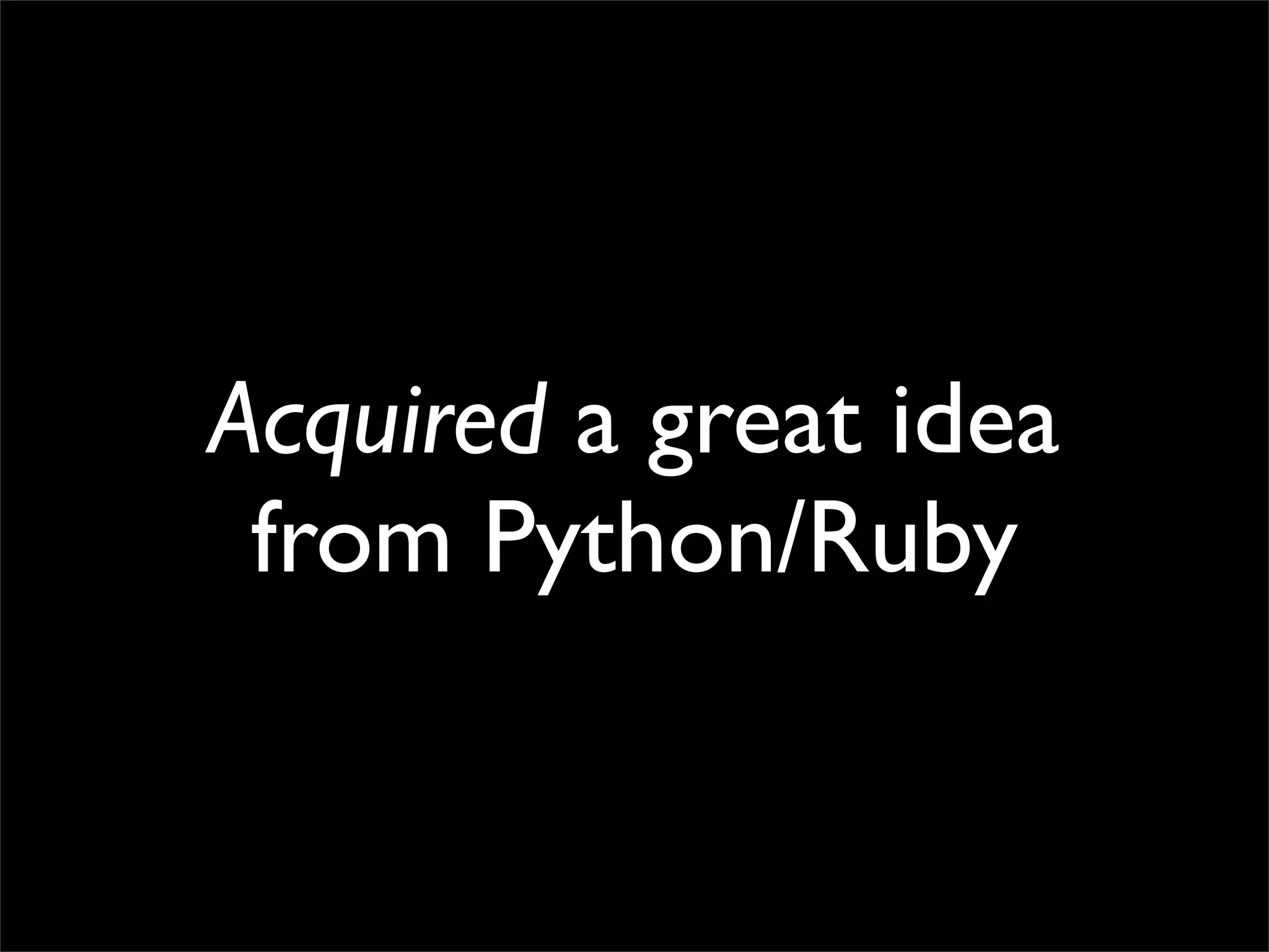 Acquired a great idea
 from Python/Ruby
 