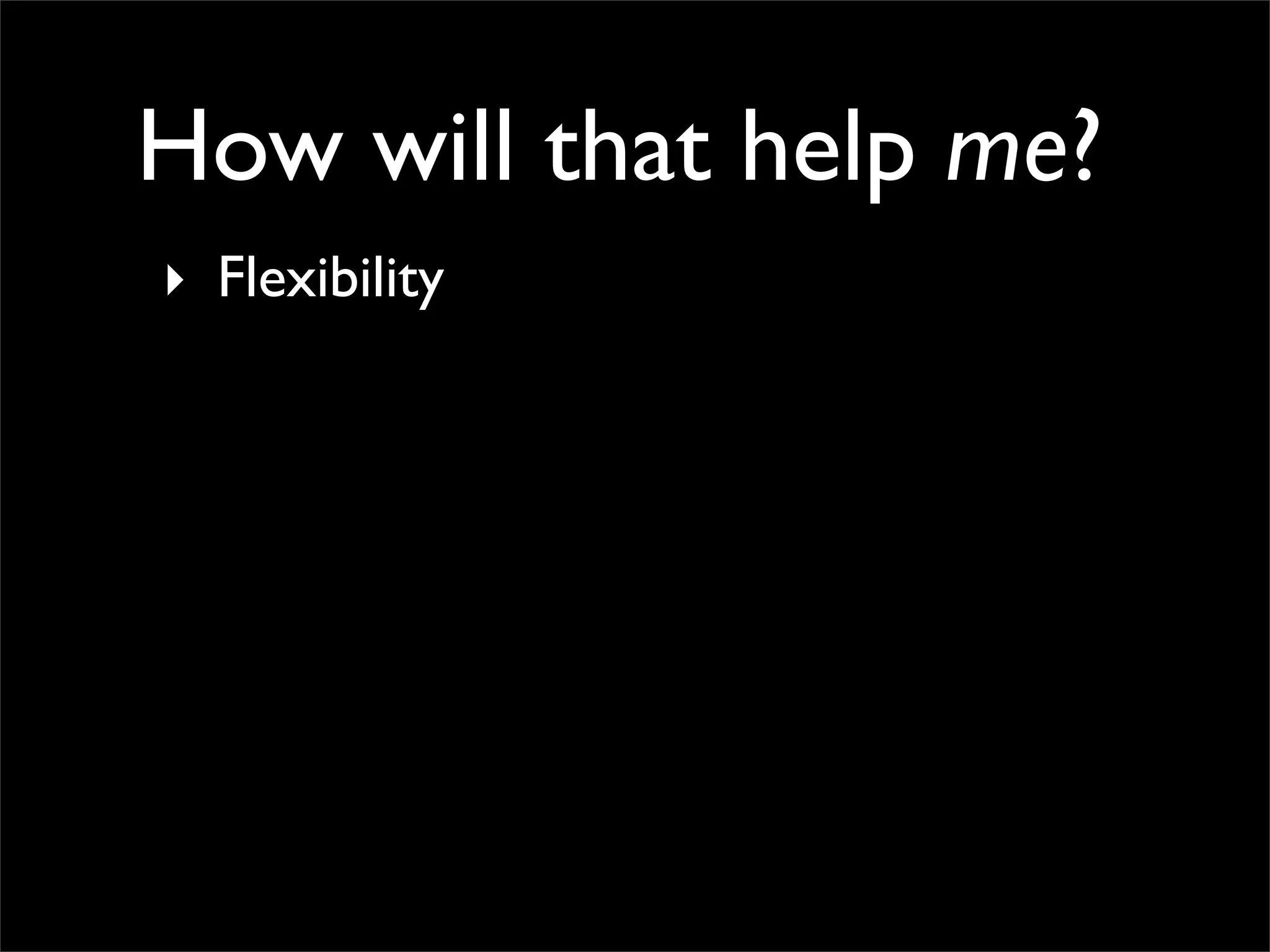 How will that help me?
‣ Flexibility
 