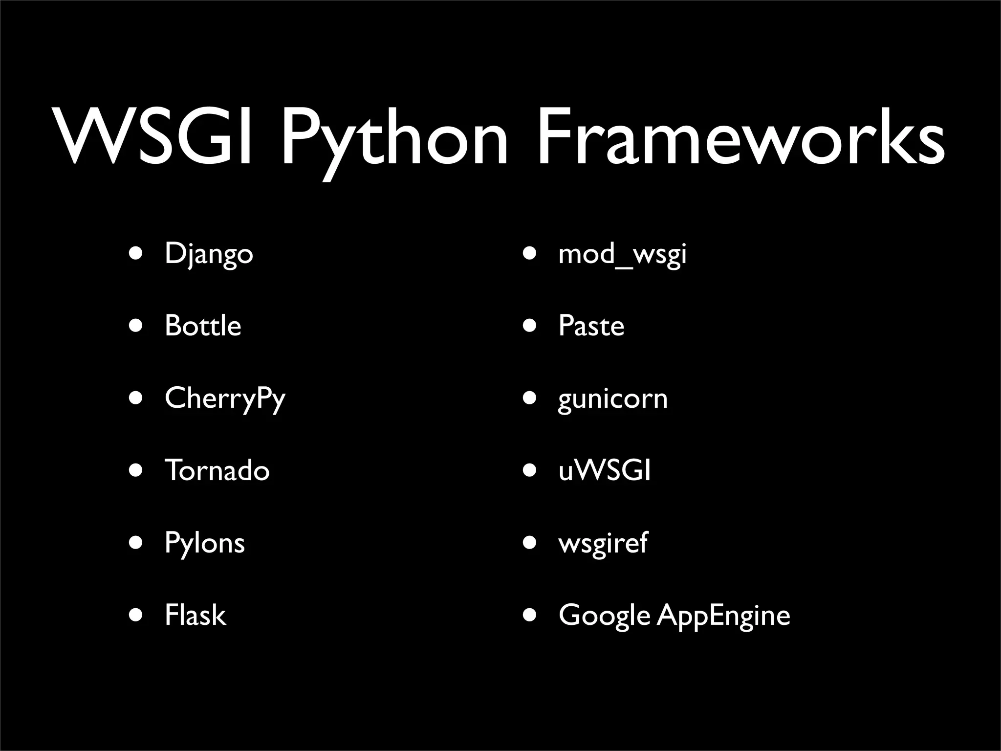 WSGI Python Frameworks
 •   Django     •   mod_wsgi

 •   Bottle     •   Paste

 •   CherryPy   •   gunicorn

 •   Tornado    •   uWSGI

 •   Pylons     •   wsgiref

 •   Flask      •   Google AppEngine
 