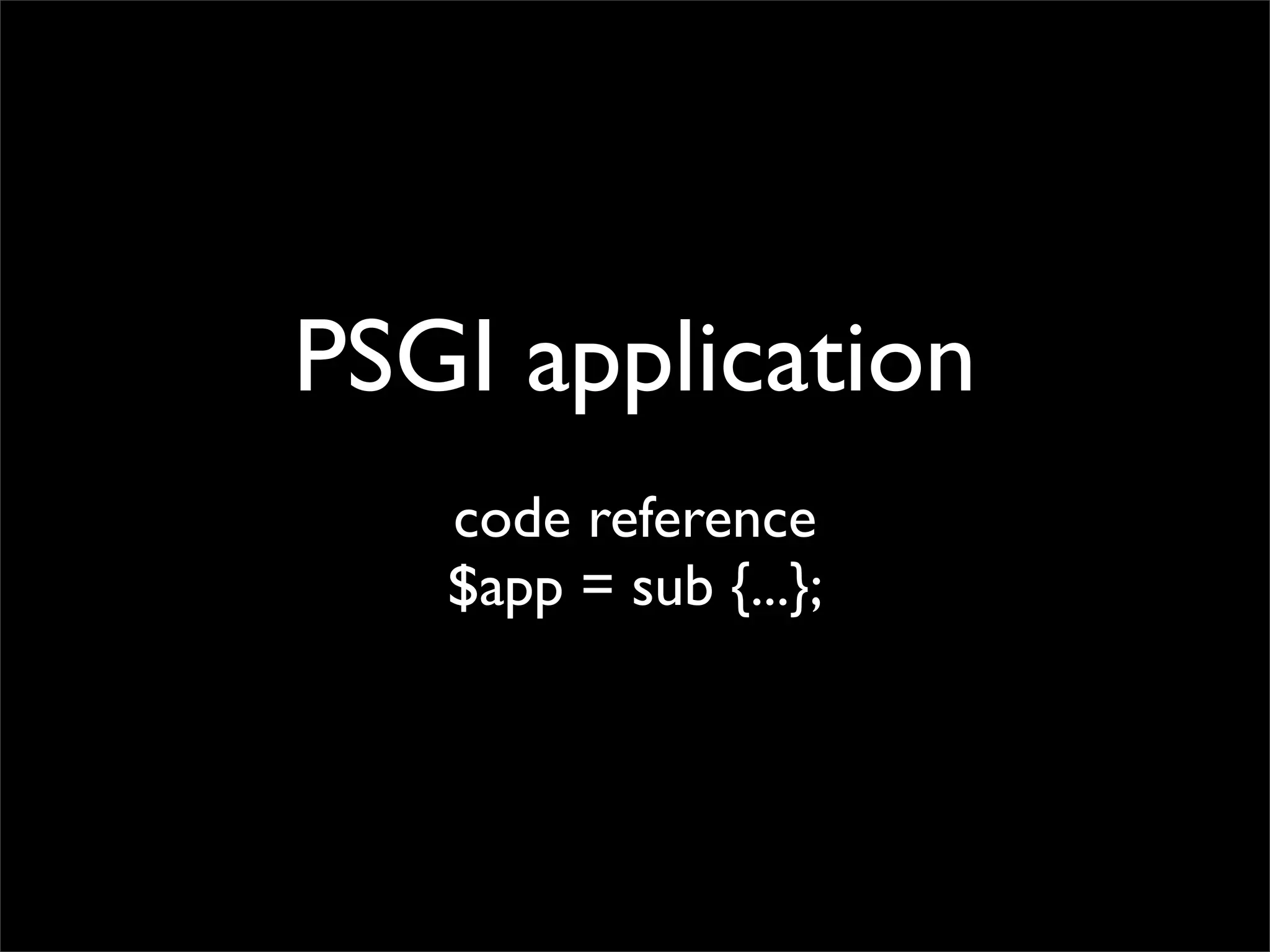 PSGI application
   code reference
   $app = sub {...};
 