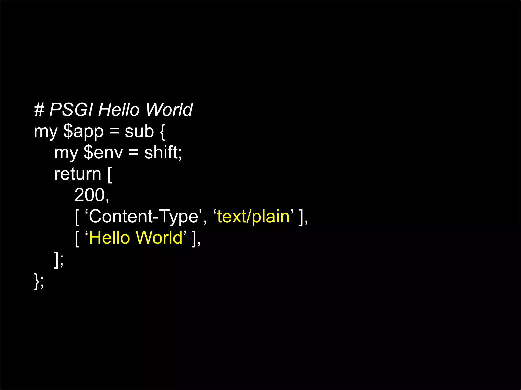 # PSGI Hello World
my $app = sub {
   my $env = shift;
   return [
      200,
      [ ‘Content-Type’, ‘text/plain’ ],
      [ ‘Hello World’ ],
   ];
};
 
