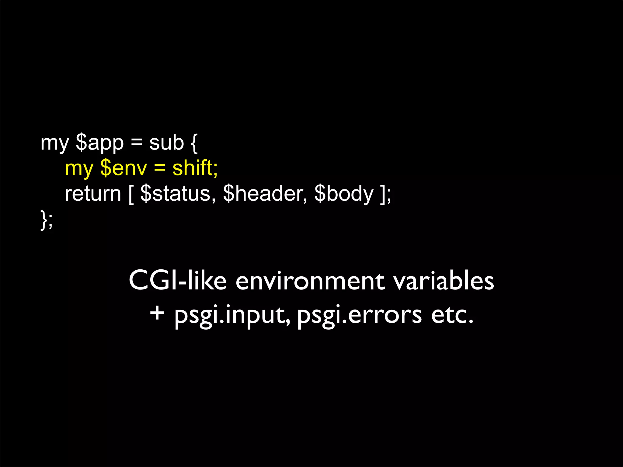 my $app = sub {
   my $env = shift;
   return [ $status, $header, $body ];
};

         CGI-like environment variables
          + psgi.input, psgi.errors etc.
 