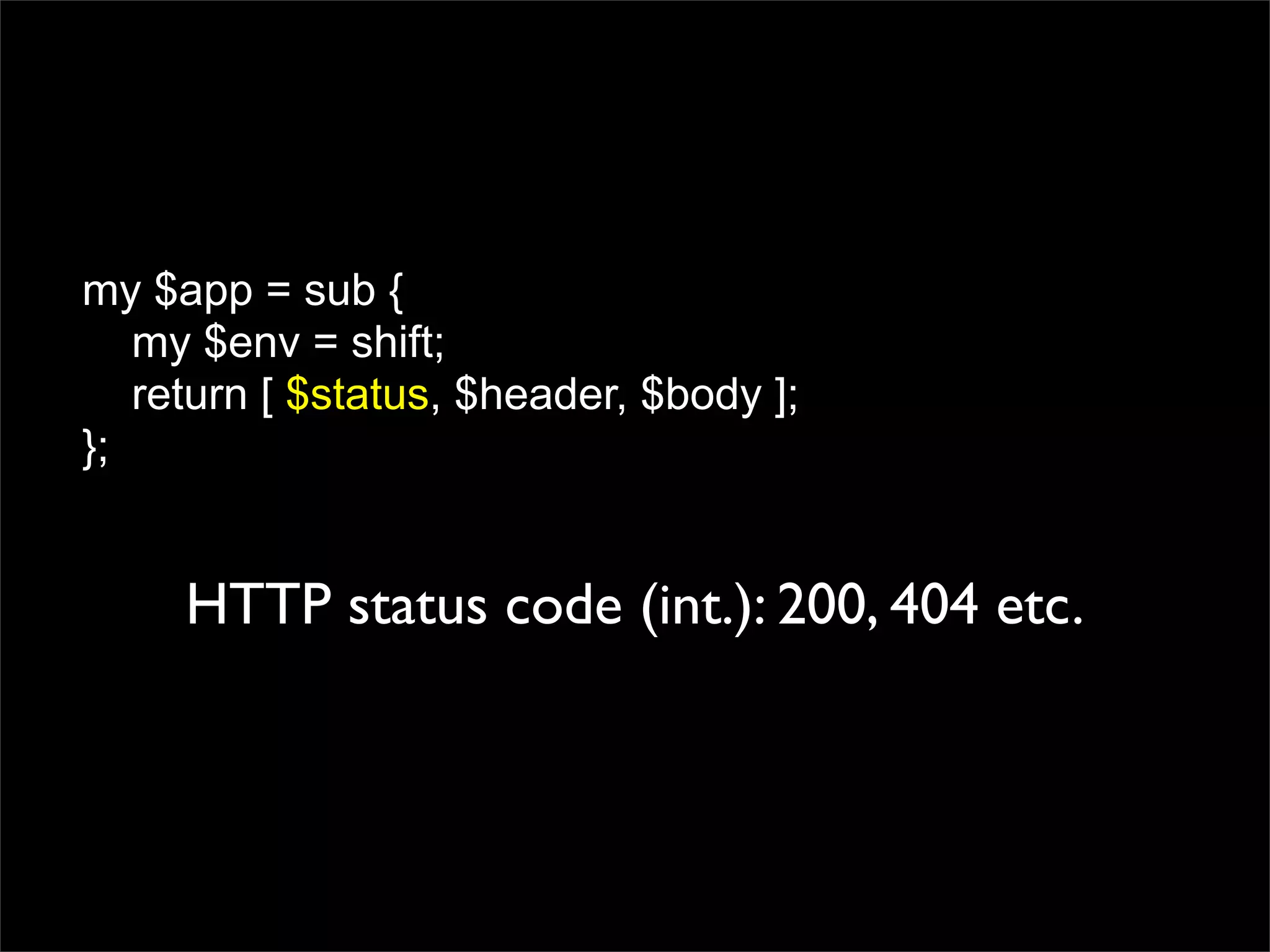 my $app = sub {
   my $env = shift;
   return [ $status, $header, $body ];
};


     HTTP status code (int.): 200, 404 etc.
 
